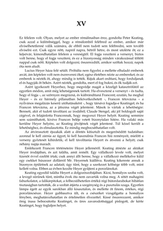 XV
Ez félelem volt. Olyan, melyet az ember rémálmaiban érez, gondolta Peter Keating,
csak azzal a különbséggel, hogy a rémálomból felébred az ember, amikor már
elviselhetetlenné válik számára, de ebből nem tudott sem felébredni, sem tovább
elviselni ezt. Csak egyre nőtt, napról napra, hétről hétre, és most utolérte őt; ez a
kéjsóvár, kimondhatatlan félelem a vereségtől. El fogja veszíteni a versenyt, biztos
volt benne, hogy el fogja veszíteni, és ez a bizonyosság minden várakozással töltött
nappal csak nőtt. Képtelen volt dolgozni; összerezdült, amikor szóltak hozzá; napok
óta nem aludt.
Lucius Heyer háza felé sétált. Próbálta nem figyelni a mellette elhaladó emberek
arcát, ám képtelen volt nem észrevenni őket; egész életében nézte az embereket; és az
emberek is nézték őt, ahogy mindig is tették. Rájuk akart ordítani, hogy forduljanak
el és hagyják őt békén. Azért nézték, gondolta, mert el fog bukni, és ők tudják ezt.
Azért igyekezett Heyerhez, hogy megvédje magát a közelgő katasztrófától az
egyetlen módon, amit még lehetségesnek tartott. Ha elvesztené a versenyt – és tudta,
hogy el fogja -, az szörnyen megrázná, és kiábrándítaná Francont; ezután, ha meghal
Heyer – és ez bármely pillanatban bekövetkezhetett -, Francon tétovázna – a
nyilvános megalázás keserű utóhatásaként -, hogy társává fogadja-e Keatinget; és ha
Francon tétovázna, az a játszma végét jelentené. Mások is vártak a lehetőségre:
Bennett, akit el tudott távolítani az irodából; Claude Stengel, aki jól boldogult saját
cégével, és felajánlotta Franconnak, hogy megveszi Heyer helyét. Keating semmire
sem számíthatott, kivéve Francon beléje vetett bizonytalan hitére. Ha valaki más
kerülne Heyer helyére, az Keating jövőjének végét jelentené. Túl közel került a
lehetőséghez, és elmulasztotta. Ez mindig megbocsáthatatlan volt.
Az átvirrasztott éjszakák alatt a döntés kitisztult és megerősödött tudatában:
azonnal le kell zárnia az ügyet; ki kell használnia Francon hiú reményeit, mielőtt a
verseny győztesét kihirdetik; el kell távolítania Heyert és átvenni a helyét; csak
néhány napja maradt.
Emlékezett Francon történeteire Heyer jelleméről. Keating átnézte az aktákat
Heyer irodájában, és azt találta, amit remélt. Egy vállalkozó levele volt, melyet
tizenöt évvel ezelőtt írtak; csak annyi állt benne, hogy a vállalkozó mellékelve küld
egy csekket húszezer dollárról Mr. Heyernek kiállítva. Keating kikereste annak a
bizonyos épületnek az adatait; úgy tűnt, hogy a szerkezet költsége több volt, mint
kellett volna. Ebben az évben kezdte Heyer gyűjteni a porcelánokat.
Keating egyedül találta Heyert a dolgozószobájában. Kicsi, homályos szoba volt,
a levegő sűrűnek tűnt, mintha évek óta nem zavarták volna meg. A sötét mahagóni
faburkolatot, a falikárpitokat, a felbecsülhetetlen értékű régi bútordarabokat hibátlan
tisztaságban tartották, de a szobát átjárta a szegénység és a pusztulás szaga. Egyetlen
lámpa égett az egyik sarokban álló kisasztalon, és mellette öt finom, értékes, régi
porceláncsésze. Heyer gubbasztva ült, és a csészéket vizsgálgatta a homályos
fényben, meghatározhatatlan és értelmetlen élvezettel. Kissé összerezzent, amikor
öreg inasa bebocsátotta Keatinget, és üres zavarodottsággal pislogott, de kérte
Keatinget, hogy foglaljon helyet.
 