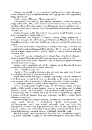 – Kérem – suttogta Heyer -, ugye nem teszi meg? Nem érzem valami jól magam.
Sosem bántottam magát. Mintha emlékeznék arra, hogy egyszer valami nagyon szép
dolgot tettem önért.
– Mit? – csattant fel Keating. – Mit tett maga értem?
– A maga neve Peter Keating... Peter Keating... emlékszem... valami nagyon szép
dolgot tettem önért... Ön az a fiú, akiben Guy annyira hisz. Ne bízzon Guyban! Én
nem bízom benne. De maga tetszik nekem. Hamarosan tervezőt csinálunk önből –
szája még nyitva, a szón csüngött. Egy vékony nyálfonál szivárgott ki a szája szélén.
– Kérem... ne...
Keating tekintete undort tükrözött; és ez az undor, tovább biztatta; fokoznia
kellett, mert nem bírta elviselni a látványt.
– Nyilvánosan lesz leleplezve – mondta Keating, hangja sziporkázott -,
korruptnak bélyegzik. Az emberek mutogatni fognak önre. Megjelenik a fényképe az
újságokban. Annak az épületnek a tulajdonosai pedig beperelik önt. Börtönben fogja
végezni.
Heyer nem szólt semmit. Nem mozdult. Keating hallotta, hogy az asztalon lévő
csészék hirtelen csilingelni kezdenek. Nem látta, hogy Heyer egész teste reszket. Egy
vékony, üveges csengés hallatszott a szoba csöndjében, mintha a csészék maguktól
rázkódtak volna.
– Lépjen ki! – mondta Keating, felemelve hangját, hogy ne hallja azt a hangot. –
Lépjen ki a cégtől! Miért akar maradni? Maga semmire sem jó. sohasem is volt.
A sárga arc az asztal szélén kinyitotta a száját, és egy nedves, gurgulázó hangot
adott, olyat, mint egy morgás.
Keating lazán, előrehajolva ült, térdét széttárta, egyik könyökével térdére
támaszkodva, lelógó kézfejében a levelet hintáztatta.
– Én... – Heyer fulladozott – Én...
– Fogja be! Nem mondhat semmit, kivéve azt, hogy igen vagy nem! Gyorsan
gondolkodjon! Nem azért jöttem, hogy vitatkozzam.
Heyer teste hirtelen abbahagyta a remegést. Egy árnyék szelte át keresztbe az
arcát. Keating egy szemet látott, mely nem pislogott, egy fél szájat, nyitva. Ezen a
résen keresztül ömlött be a sötétség az arcba, mely mintha fenyegetővé vált volna.
– Válaszoljon! – kiáltotta Keating, hirtelen megijedve. – Miért nem válaszol?
A fél arc megingott, és Keating látta, hogy a fej előrebillen; az asztalra zuhant, és
lejjebb, a földre gurult, mintha levágták volna; két csésze utána esett, és halkan
darabokra pattant szét a szőnyegen. Keating először megkönnyebbült, amikor
észrevette, hogy a test is követte a fejet, és ott feküdt összezsugorodva egy kupacban
a földön, sértetlenül. Egyetlen hang nem hallatszott; egyedül a porcelán fojtott,
dallamos szétpattanása.
Szörnyen mérges lesz, gondolta Keating, a földön lévő csészékre nézve. Majd
talpra ugrott, letérdelt, és értelmetlenül elkezdte összeszedegetni a
porcelándarabokat; látta, hogy annyira széttörtek, hogy nem lehet őket
megragasztani. Közben tudta, hogy gondolataiban az is ott van, hogy eljött az a
második szélütés, amire számítottak, és hogy valamit azonnal tennie kell, de nem
izgatta különösen, mert most már biztos nyugdíjba kell mennie Heyernek.
Térdelve közelebb ment Heyer testéhez. Furcsállta, miért nem akar hozzányúlni.
– Mr. Heyer – szólította. Hangja halk volt, szinte tisztelettel teli. Óvatosan felemelte
 