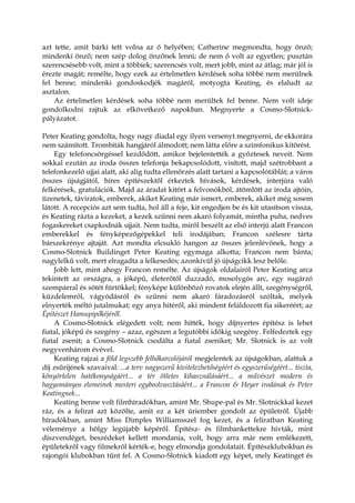 azt tette, amit bárki tett volna az ő helyében; Catherine megmondta, hogy önző;
mindenki önző; nem szép dolog önzőnek lenni; de nem ő volt az egyetlen; pusztán
szerencsésebb volt, mint a többiek; szerencsés volt, mert jobb, mint az átlag; már jól is
érezte magát; remélte, hogy ezek az értelmetlen kérdések soha többé nem merülnek
fel benne; mindenki gondoskodjék magáról, motyogta Keating, és elaludt az
asztalon.
Az értelmetlen kérdések soha többé nem merültek fel benne. Nem volt ideje
gondolkodni rajtuk az elkövetkező napokban. Megnyerte a Cosmo-Slotnick-
pályázatot.
Peter Keating gondolta, hogy nagy diadal egy ilyen versenyt megnyerni, de ekkorára
nem számított. Trombiták hangjáról álmodott; nem látta előre a szimfonikus kitörést.
Egy telefoncsörgéssel kezdődött, amikor bejelentették a győztesek neveit. Nem
sokkal ezután az iroda összes telefonja bekapcsolódott, visított, majd szétrobbant a
telefonkezelő ujjai alatt, aki alig tudta ellenőrzés alatt tartani a kapcsolótáblát; a város
összes újságjától, híres építészektől érkeztek hívások, kérdések, interjúra való
felkérések, gratulációk. Majd az áradat kitört a felvonókból, átömlött az iroda ajtóin,
üzenetek, táviratok, emberek, akiket Keating már ismert, emberek, akiket még sosem
látott. A recepciós azt sem tudta, hol áll a feje, kit engedjen be és kit utasítson vissza,
és Keating rázta a kezeket, a kezek szűnni nem akaró folyamát, mintha puha, nedves
fogaskereket csapkodnák ujjait. Nem tudta, miről beszélt az első interjú alatt Francon
emberekkel és fényképezőgépekkel teli irodájában; Francon szélesre tárta
bárszekrénye ajtaját. Azt mondta elcsukló hangon az összes jelenlévőnek, hogy a
Cosmo-Slotnick Buildinget Peter Keating egymaga alkotta; Francon nem bánta;
nagylelkű volt, mert elragadta a lelkesedés; azonkívül jó újságcikk lesz belőle.
Jobb lett, mint ahogy Francon remélte. Az újságok oldalairól Peter Keating arca
tekintett az országra, a jóképű, életerőtől duzzadó, mosolygós arc, egy sugárzó
szempárral és sötét fürtökkel; fényképe különböző rovatok elején állt, szegénységről,
küzdelemről, vágyódásról és szűnni nem akaró fáradozásról szóltak, melyek
elnyerték méltó jutalmukat; egy anya hitéről, aki mindent feláldozott fia sikeréért; az
Építészet Hamupipőkéjéről.
A Cosmo-Slotnick elégedett volt; nem hitték, hogy díjnyertes építész is lehet
fiatal, jóképű és szegény – azaz, egészen a legutóbbi időkig szegény. Felfedeztek egy
fiatal zsenit; a Cosmo-Slotnick csodálta a fiatal zseniket; Mr. Slotnick is az volt
negyvenhárom évével.
Keating rajzai a föld legszebb felhőkarcolójáról megjelentek az újságokban, alattuk a
díj zsűrijének szavaival: ...a terv nagyszerű kivitelezhetőségéért és egyszerűségéért... tiszta,
könyörtelen hatékonyságáért... a tér ötletes kihasználásáért... a művészet modern és
hagyományos elemeinek mesteri egybeolvasztásáért... a Francon & Heyer irodának és Peter
Keatingnek...
Keating benne volt filmhíradókban, amint Mr. Shupe-pal és Mr. Slotnickkal kezet
ráz, és a felirat azt közölte, amit ez a két úriember gondolt az épületről. Újabb
híradókban, amint Miss Dimples Williamsszel fog kezet, és a feliratban Keating
véleménye a hölgy legújabb képéről. Építész- és filmbankettekre hívták, mint
díszvendéget, beszédeket kellett mondania, volt, hogy arra már nem emlékezett,
épületekről vagy filmekről kérték-e, hogy elmondja gondolatait. Építészklubokban és
rajongói klubokban tűnt fel. A Cosmo-Slotnick kiadott egy képet, mely Keatinget és
 
