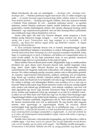 Dékán következett, aki csak azt ismételgette: – ...dicsőséges jövő... dicsőséges jövő...
dicsőséges jövő... – Peterkin professzor fogott most kezet vele, és vállát veregetve így
szólt: – ...és minden bizonnyal nagyon fontosnak fogja találni; például, amikor én a Peabody
Posta épületét építettem... – Keating nem figyelt a többire, mert már annyiszor hallotta
a Peabody Posta történetét. Ez volt – mindenki tudomása szerint – az egyetlen
építmény, melyet Peterkin professzor épített, mielőtt feláldozta volna mestersége
gyakorlatát a tanítás felelősségének oltárán. Sok minden elhangzott Keating utolsó
feladatáról – egy szépművészeti palotáról. Ami azt illeti, Keating ebben a pillanatban
nem emlékezett, hogy milyen feladatról is volt szó.
Szeme előtt egész idő alatt Guy Francon lebegett, amint megrázza a kezét,
fülében pedig bársonyos hangja csengett: – ...mint ahogy mondtam már, fiam, még
mindig üres a poszt. Természetesen most, hogy megkapta ezt az ösztöndíjat... el kell
döntenie... egy Beaux-Arts diploma nagyon fontos egy fiatalember számára... de nagyon
örülnék, ha nálunk dolgozna...
A ‘22-es évfolyam bankettje hosszú volt, és komoly ünnepélyességgel zajlott.
Keating érdeklődéssel hallgatta a beszédeket; és amikor felhangzottak a vég nélküli
Amerika építészetének fiatal reménységei és a jövő megnyitja aranykapuit mondatok, tudta,
hogy ő a reménység és ő a jövő, és kellemes volt hallani ezt a megerősítést annyi és
annyi kiváló szájból. Az ősz hajú szónokokat nézte, és arra gondolt, mennyivel
fiatalabban fogja elérni az ő pozíciójukat, és lép majd túl rajtuk.
Ekkor hirtelen Howard Roark jutott eszébe. Meglepődött, hogy az emlékezetében
felvillanó név apró, élesen szúró élvezetet okozott neki, mielőtt megtudta volna,
hogy miért. Aztán rájött: Howard Roarkot ma reggel eltanácsolták. Némán
szemrehányást tett magának; határozott erőfeszítésre volt szüksége, hogy sajnálatot
érezzen. De a titkos melegség mindig visszatért, amikor csak az elbocsátásra gondolt.
Az esemény végérvényesen bebizonyította, mekkora ostobaság volt azt képzelnie,
hogy Roark egy veszélyes ellenfél; valamikor jobban aggódott Roark miatt, mint
Shlinker miatt, bár Roark két évvel fiatalabb volt nála és egy évfolyammal alatta járt.
Ha valaha is kétsége volt tehetségüket illetően, nem oszlatta-e el ez a mai nap az
összeset? Majd eszébe jutott, hogy Roark mennyire rendes volt hozzá, mindig segített
neki, amikor csak elakadt egy problémánál... nem elakadt, valójában, csak nem volt
ideje átgondolni egy tervet vagy ilyesmit. Krisztusra! Hogy ki tudott bogozni egy
tervet, mintha csak meghúzott volna egy madzagot, és az már ki is oldódott volna...
és akkor mi van? Mire ment vele? Neki már vége van. És ekkor Peter Keatinget végre
elégedettséggel töltötte el egy beléje hasító fájdalom, a sajnálat Howard Roark iránt.
Amikor beszédre szólították, magabiztosan állt fel. Nem tudta kimutatni, hogy
fél. Semmi mondanivalója nem volt az építészetről. De míg beszélt, fejét magasan
tartotta, mint egyenrangú az egyenrangúak között, de ravaszul, túlzott
szerénységgel, hogy egyetlen jelenlévő nagy név se sértődhessen meg: – Az építészet
nagy művészet... a jövő felé kell néznünk, és a múlt tiszteletét kell őriznünk szívünkben... az
összes mesterség közül szociológiai szempontból ez a legfontosabb... és, mint már említette ma
az az ember, aki mindannyiunk számára példaként szolgál, a három örök entitás: az Igazság, a
Szeretet és a Szépség...
Később, kint a folyosón, a búcsúzkodás forgatagában, egy fiú átkarolta a vállát és
a fülébe súgta: – Siess haza, vesd le ezt a göncöt, Pete, ma éjjel nyakunkba vesszük Bostont,
csak a mi kis bandánk; egy óra múlva érted megyek! – Ted Shlinker tovább noszogatta: –
Természetesen el kell jönnöd. Nélküled nem buli. Ja, amúgy gratulálok, meg ilyenek. Nincs
 