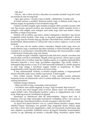 – Mit akar?
– Hát én... hát a Vörös ott lent a bányában azt mondta, kandalló meg kell csinál,
azt mondta ön akar én megcsinál.
– Igen. Igen, persze – mondta a lány és felállt -, elfelejtettem. Csinálja csak!
Ki kellett mennie a szobából. Rohannia kellett, hogy ne láthassa senki, hogy ne
láthassa magát, ha egyáltalán el tud menekülni maga elől.
Valahol a kertben megállt, egész testében remegett, öklét szeméhez nyomta. Düh
volt. Egy puszta, egyszerű érzelem, ami mindent tisztára söpört; mindent, kivéve a
rettegést a düh mögött; azért rettegett, mert tudta, hogy most nem mehet a bánya
közelébe, és mégis el fog menni.
Estefelé volt, jó néhány nap múlva, amikor ellátogatott a bányához. Egy hosszú
lovaglásból tartott hazafelé. Látta, hogy az árnyékok meghosszabbodnak a füvön;
tudta, hogy nem bír elviselni még egy éjszakát. Oda kellett érnie, mielőtt a munkások
hazaindulnak. Elkanyarodott, és a bánya felé vette az irányt, vágtázva, a szél az arcát
hasította.
A férfi nem volt ott, amikor odaért a bányához. Rögtön tudta, hogy nincs ott,
annak ellenére, hogy a munkások épp akkor indultak, és sokan közülük egyes sorban
vonultak ki az ösvényeken a kőmedencéből. Dominique állt, összeszorította a száját,
a férfit kereste. Pedig tudta, hogy már elment.
Az erdőbe lovagolt. Vaktában vágtázott levelek falai közt, melyek a távolban már
beleolvadtak a növekvő szürkületbe. Megállt, letört egy hosszú, vékony ágat az egyik
fáról, letépte róla a leveleket, majd újra vágtába csapott, és a rugalmas ágat pálcaként
használva hajszolta a lovat, hogy gyorsabban száguldjon. Úgy érezte, mintha a
sebességtől felgyorsulna az este, és az órák hamarabb múlnának el, mintha átugorná
az időt, hogy elfogja a következő reggelt, mielőtt az megérkezne. És ekkor
megpillantotta a férfit. Egyedül sétált az ösvényen előtte.
A lány nekiiramodott. Utolérte, és hirtelen megállt mellette. A megtorpanástól
először előredőlt, majd vissza, mintha rugó tartaná. A férfi megállt.
Nem szóltak semmit. Nézték egymást. A lány minden csendes pillanatot
árulásnak érzett; túl sokatmondó volt ez a szótlan találkozás, a felismerés, hogy nincs
szükség köszöntésre.
Színtelen hangon kérdezte:
– Miért nem jött el, hogy visszarakja a márványlapot?
– Azt hittem, nem számít magának, ki megy. Vagy tévednék, Miss Francon?
A szavak nem mint hangok értek el hozzá, hanem olyan volt mintha nyíltan
szájon ütötték volna. Felemelkedett kezében a pálca, és végigsuhintott vele a férfi
arcán. Majd ugyanazzal a lendülettel elvágtatott.
Dominique az öltözőasztal előtt ült hálószobájában. Nagyon késő volt. A
hatalmas, üres ház teljes némaságba burkolózott. Szobájában nyitva volt a teraszra
nyíló erkélyajtó. Nem lehetett hallani a levelek mozgását a sötét kert felől.
Az ágyon lévő takaró kiterítve várt rá, a párna fehéren fénylett a magas, fekete
ablakhoz képest. Dominique arra gondolt, hogy megpróbál aludni. Három napja
nem látta a férfit. Két kezét végigfuttatta a fején, két tenyerének domborulatai haja
sima síkjaihoz nyomódtak. Parfümtől nedves ujj begyeit halántéka homorulatához
nyomta, és egy pillanatig ott tartotta; a folyadék hideg, összehúzó csípése bőrén
 