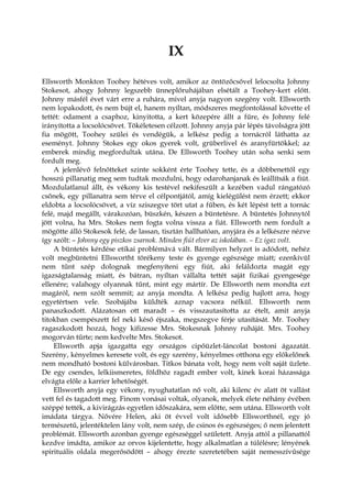 IX
Ellsworth Monkton Toohey hétéves volt, amikor az öntözőcsővel lelocsolta Johnny
Stokesot, ahogy Johnny legszebb ünneplőruhájában elsétált a Toohey-kert előtt.
Johnny másfél évet várt erre a ruhára, mivel anyja nagyon szegény volt. Ellsworth
nem lopakodott, és nem bújt el, hanem nyíltan, módszeres megfontolással követte el
tettét: odament a csaphoz, kinyitotta, a kert közepére állt a fűre, és Johnny felé
irányította a locsolócsövet. Tökéletesen célzott. Johnny anyja pár lépés távolságra jött
fia mögött, Toohey szülei és vendégük, a lelkész pedig a tornácról láthatta az
eseményt. Johnny Stokes egy okos gyerek volt, grüberlivel és aranyfürtökkel; az
emberek mindig megfordultak utána. De Ellsworth Toohey után soha senki sem
fordult meg.
A jelenlévő felnőtteket szinte sokként érte Toohey tette, és a döbbenettől egy
hosszú pillanatig meg sem tudtak mozdulni, hogy odarohanjanak és leállítsák a fiút.
Mozdulatlanul állt, és vékony kis testével nekifeszült a kezében vadul rángatózó
csőnek, egy pillanatra sem térve el célpontjától, amíg kielégülést nem érzett; ekkor
eldobta a locsolócsövet, a víz sziszegve tört utat a fűben, és két lépést tett a tornác
felé, majd megállt, várakozóan, büszkén, készen a büntetésre. A büntetés Johnnytól
jött volna, ha Mrs. Stokes nem fogta volna vissza a fiát. Ellsworth nem fordult a
mögötte álló Stokesok felé, de lassan, tisztán hallhatóan, anyjára és a lelkészre nézve
így szólt: – Johnny egy piszkos zsarnok. Minden fiút elver az iskolában. – Ez igaz volt.
A büntetés kérdése etikai problémává vált. Bármilyen helyzet is adódott, nehéz
volt megbüntetni Ellswortht törékeny teste és gyenge egészsége miatt; ezenkívül
nem tűnt szép dolognak megfenyíteni egy fiút, aki feláldozta magát egy
igazságtalanság miatt, és bátran, nyíltan vállalta tettét saját fizikai gyengesége
ellenére; valahogy olyannak tűnt, mint egy mártír. De Ellsworth nem mondta ezt
magáról, nem szólt semmit; az anyja mondta. A lelkész pedig hajlott arra, hogy
egyetértsen vele. Szobájába küldték aznap vacsora nélkül. Ellsworth nem
panaszkodott. Alázatosan ott maradt – és visszautasította az ételt, amit anyja
titokban csempészett fel neki késő éjszaka, megszegve férje utasítását. Mr. Toohey
ragaszkodott hozzá, hogy kifizesse Mrs. Stokesnak Johnny ruháját. Mrs. Toohey
mogorván tűrte; nem kedvelte Mrs. Stokesot.
Ellsworth apja igazgatta egy országos cipőüzlet-láncolat bostoni ágazatát.
Szerény, kényelmes keresete volt, és egy szerény, kényelmes otthona egy előkelőnek
nem mondható bostoni külvárosban. Titkos bánata volt, hogy nem volt saját üzlete.
De egy csendes, lelkiismeretes, földhöz ragadt ember volt, kinek korai házassága
elvágta előle a karrier lehetőségét.
Ellsworth anyja egy vékony, nyughatatlan nő volt, aki kilenc év alatt öt vallást
vett fel és tagadott meg. Finom vonásai voltak, olyanok, melyek élete néhány évében
széppé tették, a kivirágzás egyetlen időszakára, sem előtte, sem utána. Ellsworth volt
imádata tárgya. Nővére Helen, aki öt évvel volt idősebb Ellsworthnél, egy jó
természetű, jelentéktelen lány volt, nem szép, de csinos és egészséges; ő nem jelentett
problémát. Ellsworth azonban gyenge egészséggel született. Anyja attól a pillanattól
kezdve imádta, amikor az orvos kijelentette, hogy alkalmatlan a túlélésre; lényének
spirituális oldala megerősödött – ahogy érezte szeretetében saját nemesszívűsége
 