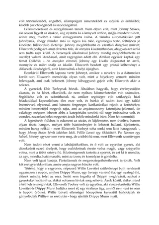 volt történelemből, angolból, állampolgári ismeretekből és szépírás és külalakból;
később pszichológiából és szociológiából.
Lelkiismeretesen és szorgalmasan tanult. Nem olyan volt, mint Johnny Stokes,
aki sosem figyelt az órákon, alig nyitotta ki a könyvét otthon, mégis mindent tudott,
szinte még mielőtt a tanár elmagyarázta volna. A tanulás automatikusan jött
Johnnynak, ahogy minden más is: ügyes kis ökle, egészséges teste, feltűnően jó
kinézete, túlcsorduló életereje. Johnny megdöbbentő és váratlan dolgokat művelt;
Ellsworth pedig azt, amit elvártak tőle, de annyira kiszámíthatóan, ahogyan azt senki
sem tudta rajta kívül. A versenyek alkalmával Johnny mindig megdöbbentette az
osztályt valami lázadással, amit ragyogóan adott elő. Amikor egyszer kaptak egy
témát Diákévek – Az aranykor címmel, Johnny egy kiváló dolgozatot írt arról,
mennyire és miért utálja az iskolát. Ellsworth beadott egy prózai költeményt a
diákévek dicsőségéről, amit közreadtak a helyi újságban.
Ezenkívül Ellsworth laposra verte Johnnyt, amikor a nevekre és a dátumokra
került sor; Ellsworth memóriája olyan volt, mint a folyékony cement: minden
beleragadt, ami csak beleesett. Johnny kibuggyanó gejzír volt; Ellsworth akár a
szivacs.
A gyerekek Elsie Tooheynak hívták. Általában hagyták, hogy érvényesüljön
akarata, és ha lehet, elkerülték, de nem nyíltan; kiismerhetetlen volt számukra.
Segítőkész volt és számíthattak rá, amikor segítségre volt szükségük házi
feladatukkal kapcsolatban; éles esze volt, és bárkit el tudott ásni egy találó
becenévvel, olyannal, ami bántott; fergeteges karikatúrákat rajzolt a kerítésekre;
minden ismertetőjel megvolt rajta, ami az anyámasszony katonájára jellemző, de
valahogy mégsem lehetett abba a kategóriába sorolni; túl nagy önbizalma volt, és
csendes, zavaróan bölcs megvetés áradt belőle mindenki iránt. Nem félt semmitől.
A legerősebb fiúkhoz is odament az utcán, és kijelentette, nem üvöltve, hanem
olyan tiszta hangon, melyet több háztömbnyire is lehetett hallani, kijelentette,
minden harag nélkül – mert Ellsworth Tooheyt soha senki sem látta haragosnak -,
hogy Johnny Stokes bérelt lakásban lakik. Willie Lovett egy tökkelütött. Pat Noonan egy
halevő. Johnny egyszer sem verte meg, de a többi fiú sem, mert Ellsworth szemüveges
volt.
Nem tudott részt venni a labdajátékokban, és ő volt az egyetlen gyerek, aki
dicsekedett ezzel, ahelyett, hogy csalódottnak érezte volna magát, vagy szégyellte
volna, mint a többi satnya fiú. Közönségesnek tartotta a sportot, és ezt ki is mondta;
az agy, mondta, hatalmasabb, mint az izom; és komolyan is gondolta.
Nem volt igazi barátja. Pártatlannak és megvesztegethetetlennek tartották. Volt
két eset gyerekkorában, amire anyja nagyon büszke volt.
Történt, hogy a vagyonos, népszerű Willie Lovettet születésnapi bulit rendezett
ugyanazon a napon, amikor Drippy Munn, egy özvegy varrónő fia, egy nyafogó fiú,
akinek mindig folyt az orra. Senki sem fogadta el Drippy meghívását, azokat a
gyerekeket leszámítva, akiket sohasem hívtak meg sehova. Azok közül, akiket mind
a két helyre meghívták, Ellsworth Toohey volt az egyetlen, aki visszautasította Willie
Lovettet és Drippy Munn bulijára ment el, egy siralmas ügy, amitől nem várt és nem
is kapott örömet. Willie Lovett ellenségei hónapokon keresztül hahotáztak és
gúnyolódtak Willie-n az eset után – hogy ejtették Drippy Munn miatt.
 