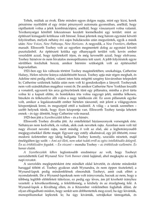Teltek, múltak az évek. Élete minden egyes dolgos napja, mint egy kicsi, kerek
pénzérme nyelődött el egy óriási pénznyerő automata gyomrában, anélkül, hogy
rápillantott volna a jelek kombinációjára; anélkül, hogy visszanyert volna valamit.
Tevékenységei köréből fokozatosan kezdett kiemelkedni egy terület: mint az
építészet kimagasló kritikusa vált híressé. Írásai jelentek meg három egymást követő
folyóiratban, melyek néhány évi zajos bukdácsolás után megszűntek, egyik a másik
után: New Voices, New Pathways, New Horizons. A negyedik, a New Frontiers, életben
maradt. Ellsworth Toohey volt az egyetlen megmentett dolog az egymást követő
pusztulásból. Az építészeti kritika egy elhanyagolt terület volt; kevés ember
vesződött azzal, hogy épületekről írjon, és még kevesebb azzal, hogy elolvassa.
Toohey hírnévre és nem hivatalos monopóliumra tett szert. A jobb folyóiratok egyre
sűrűbben fordultak hozzá, amikor bármire szükségük volt az építészettel
kapcsolatban.
1921-ben egy kis változás történt Toohey magánéletében; unokahúga, Catherine
Halsey, Helen nővére leánya odaköltözött hozzá. Toohey apja már régen meghalt, és
Adeline néni pedig eltűnt, valami isten háta mögötti szegény kisvárosban telepedett
le; Catherine szüleinek halála után nem volt ki gondoskodjon a lányról. Tooheynak
nem volt szándékában magához venni őt. De amikor Catherine New Yorkban leszállt
a vonatról, egyszerű kis arca gyönyörűnek tűnt egy pillanatra, mintha a jövő tárta
volna ki a kapuit előtte, és homlokára írta volna ragyogó jelét, mintha lelkesen,
büszkén és felkészülve állt volna a nagy találkozás elé. Ez azon pillanatok egyike
volt, amikor a legalázatosabb ember hirtelen ráeszmél, mit jelent a világegyetem
központjának lenni, és megszépül ettől a tudástól. A világ – a tanúk szemében –
szebb helynek tűnik, hogy ilyen központja van. Ellsworth Toohey tanúja lehetett
ennek – és úgy döntött, hogy Catherine vele marad.
1925-ben jött a Szentbeszédek kőben – és a hírnév.
Ellsworth Toohey divatba jött. Az entellektüel háziasszonyok versengtek érte.
Néhányan nem kedvelték, és voltak, akik csak nevettek rajta. Azonban nem volt túl
nagy élvezet nevetni rajta, mert mindig ő volt az első, aki a legbotrányosabb
megjegyzésekkel illette magát. Egyszer egy estély alkalmával, egy jól öltözött, rossz
modorú üzletember egy ideig hallgatta Toohey komoly, szociális nézeteit, majd
önelégülten így szólt: – Ami azt illeti, nem sokat tudok erről az egész intellektuális dologról.
Én az értéktőzsdére fogadok. – Én viszont – mondta Toohey – az értéktőzsde szellemére. És
hamar eladok.
A Szentbeszédek kőben legfontosabb eredménye az volt, hogy Tooheyt
szerződtették Gail Wynand New York Banner című lapjánál, ahol megkapta az egyik
napi rovatot.
A szerződés meglepetésként érte mindkét oldal követőit, és eleinte mindenkit
haraggal töltött el. Toohey gyakran utalt Wynandra, és nem éppen tisztelettel; a
Wynand-lapok pedig mindenfélének elmondták Tooheyt, amit csak elbírt a
nyomdafesték. De a Wynand-lapoknak nem volt irányvonala, hacsak az nem, hogy a
többség legfőbb előítéleteit tükrözze, ez pedig egy téves, ám jól kivehető irányhoz
vezetett: a következetlenség, a felelőtlenség, a közhely és az érzelgősség felé. A
Wynand-lapok a Kiváltság ellen, és a Közember védelmében foglaltak állást, de
olyan elfogadható módon, hogy senkit sem döbbentettek meg ezzel; ha úgy kívánták,
monopóliumokat lepleztek le; ha úgy kívánták, sztrájkokat támogattak, és
 