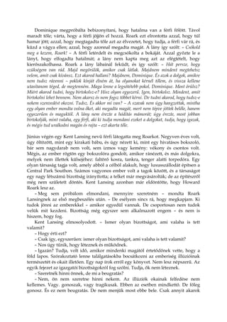 Dominique megpróbálta bebizonyítani, hogy hatalma van a férfi fölött. Távol
maradt tőle; várta, hogy a férfi jöjjön el hozzá. Roark ezt elrontotta azzal, hogy túl
hamar jött; azzal, hogy megtagadta tőle azt az élvezetet, hogy tudja, a férfi vár rá, és
küzd a vágya ellen; azzal, hogy azonnal megadta magát. A lány így szólt: – Csókold
meg a kezem, Roark! – A férfi letérdelt és megcsókolta a bokáját. Azzal győzte le a
lányt, hogy elfogadta hatalmát; a lány nem kapta meg azt az elégtételt, hogy
kierőszakolhassa. Roark a lány lábainál feküdt, és így szólt: – Hát persze, hogy
szükségem van rád. Majd megörülök, amikor csak látlak. Majdnem mindent megtehetsz
velem, amit csak kívánsz. Ezt akarod hallani? Majdnem, Dominique. És azok a dolgok, amikre
nem tudsz rávenni – poklok kínját élném át, ha olyanokat kérnél tőlem, és vissza kellene
utasítanom téged, de megtenném. Maga lenne a legsötétebb pokol, Dominique. Most örülsz?
Miért akarod tudni, hogy birtokolsz-e? Hisz olyan egyszerű. Igen, birtokolsz. Mindent, amit
birtokolni lehet bennem. Nem akarsz és nem fogsz többet kérni. De tudni akarod, hogy tudsz-e
nekem szenvedést okozni. Tudsz. És akkor mi van? – A szavak nem úgy hangzottak, mintha
egy olyan ember mondta volna őket, aki megadta magát, mert nem tépve jöttek belőle, hanem
egyszerűen és maguktól. A lány nem érezte a hódítás mámorát; úgy érezte, most jobban
birtokolják, mint valaha, egy férfi, aki ki tudja mondani ezeket a dolgokat, tudja, hogy igazak,
és mégis tud uralkodni magán és rajta – ezt akarta tőle.
Június végén egy Kent Lansing nevű férfi látogatta meg Roarkot. Negyven éves volt,
úgy öltözött, mint egy kirakati bábu, és úgy nézett ki, mint egy hivatásos bokszoló,
bár sem nagydarab nem volt, sem izmos vagy kemény: vékony és csontos volt.
Mégis, az ember rögtön egy bokszolóra gondolt, amikor ránézett, és más dolgokra,
melyek nem illettek külsejéhez: faltörő kosra, tankra, tenger alatti torpedóra. Egy
olyan társaság tagja volt, amely abból a célból alakult, hogy luxusszállodát építsen a
Central Park Southon. Számos vagyonos ember volt a tagok között, és a társaságot
egy nagy létszámú bizottság irányította; a telket már megvásárolták; de az építészről
még nem született döntés. Kent Lansing azonban már eldöntötte, hogy Howard
Roark lesz az.
– Meg sem próbálom elmondani, mennyire szeretném – mondta Roark
Lansingnek az első megbeszélés után. – De esélyem sincs rá, hogy megkapjam. Ki
tudok jönni az emberekkel – amikor egyedül vannak. De csoportosan nem tudok
velük mit kezdeni. Bizottság még egyszer sem alkalmazott engem – és nem is
hiszem, hogy fog.
Kent Lansing elmosolyodott. – Ismer olyan bizottságot, ami valaha is tett
valamit?
– Hogy érti ezt?
– Csak így, egyszerűen: ismer olyan bizottságot, ami valaha is tett valamit?
– Nos úgy tűnik, hogy léteznek és működnek.
– Igazán? Tudja, volt idő, amikor mindenki magától értetődőnek vette, hogy a
föld lapos. Szórakoztató lenne találgatásokba bocsátkozni az emberiség illúzióinak
természetét és okait illetően. Egy nap írok erről egy könyvet. Nem lesz népszerű. Az
egyik fejezet az igazgatói bizottságokról fog szólni. Tudja, ők nem léteznek.
– Szeretnék hinni önnek, de mi a beugratás?
– Nem, ön nem szeretne hinni nekem. Az illúziók okainak felfedése nem
kellemes. Vagy. gonoszak, vagy tragikusak. Ebben az esetben mindkettő. De főleg
gonosz. És ez nem beugratás. De nem menjük most ebbe bele. Csak annyit akarok
 