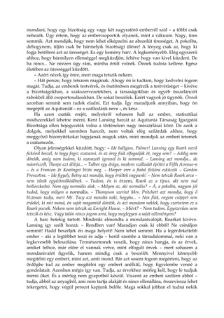 mondani, hogy egy bizottság egy vagy két nagyratörő emberről szól – a többi csak
nehezék. Úgy értem, hogy az embercsoportok olyanok, mint a vákuum. Nagy, üres
semmik. Azt mondják, hogy nem lehet elképzelni az abszolút ürességet. A pokolba,
dehogynem, üljön csak be bármelyik bizottsági ülésre! A lényeg csak az, hogy ki
fogja betölteni azt az ürességet. Ez egy kemény harc. A legkeményebb. Elég egyszerű
ahhoz, hogy bármilyen ellenséggel megküzdjön, feltéve hogy van kivel küzdeni. De
ha nincs... Ne nézzen úgy rám, mintha őrült volnék. Önnek tudnia kellene. Egész
életében az ürességgel küzdött.
– Azért nézek így önre, mert maga tetszik nekem.
– Hát persze, hogy tetszem magának. Ahogy én is tudtam, hogy kedvelni fogom
magát. Tudja, az emberek testvérek, és ösztönösen megérzik a testvériséget – kivéve
a bizottságokban, a szakszervezetekben, a társaságokban és egyéb összeláncolt
rabokból álló csoportosulásokban. De sokat beszélek. Ezért vagyok jó ügynök. Önnek
azonban semmit sem tudok eladni. Ezt tudja. Így maradjunk annyiban, hogy ön
megépíti az Aquitaniát – ez a szállodánk neve -, és kész.
Ha azon csaták erejét, melyekről sohasem hall az ember, statisztikai
módszerekkel lehetne mérni, Kent Lansing harcát az Aquitania Társaság Igazgatói
Bizottsága ellen bejegyezték volna a történelem nagy mészárlásai közé. De azok a
dolgok, melyekkel szemben harcolt, nem voltak elég szilárdak ahhoz, hogy
meggyőző bizonyítékokat hagyjanak maguk után, mint mondjuk az emberi tetemek
a csatamezőn.
Olyan jelenségekkel küzdött, hogy: – Ide hallgass, Palmer! Lansing egy Roark nevű
fickóról beszél, te hogy fogsz szavazni, és az öreg fiúk elfogadják öt, vagy sem? – Addig nem
döntök, amíg nem tudom, ki szavazott igennel és ki nemmel. – Lansing azt mondja... de
másrészről, Thorpe azt állítja... – Talbot egy drága, modern szállodát építtet a Fifth Avenue-n
– és a Francon & Keatinget bízta meg. – Harper erre a fiatal fickóra esküszik – Gordon
Prescottra. – Ide figyelj, Betsy azt mondja, hogy örültek vagyunk! – Nem tetszik Roark arca –
nem tűnik együttműködőnek. – Tudom, én is érzem, Roark az a típus, aki nem tud
beilleszkedni. Nem egy normális alak. – Milyen az, aki normális? – Á, a pokolba, nagyon jól
tudod, hogy milyen a normális. – Thompson szerint Mrs. Pritchett azt mondja, hogy ő
biztosan tudja, mert Mr. Tacy azt mondta neki, hogyha... – Nos fiúk, engem csöppet sem
érdekel, ki mit mond, én saját magamtól döntök, és azt mondom nektek, hogy szerintem ez a
Roark pocsék. Nekem nem tetszik az Enright House. – Miért? – Nem tudom. Egyszerűen nem
tetszik és kész. Vagy talán nincs jogom arra, hogy meglegyen a saját véleményem?
A harc hetekig tartott. Mindenki elmondta a mondanivalóját, Roarkot kivéve.
Lansing így szólt hozzá: – Rendben van! Maradjon csak ki ebből! Ne csináljon
semmit! Hadd beszéljek én maga helyett! Nem tehet semmit. Ha a legérdekeltebb
ember – aki a legtöbbet teszi és adja – kerül szembe a társadalommal, neki van a
legkevesebb beleszólása. Természetesnek veszik, hogy nincs hangja, és az érvek,
amiket felhoz, már előre el vannak vetve, mint elfogult érvek – mert sohasem a
mondanivalót figyelik, hanem mindig csak a beszélőt. Mennyivel könnyebb
megítélni egy embert, mint azt, amit mond. Bár azt sosem fogom megérteni, hogy az
ördögbe tud az ember megítélni egy embert anélkül, hogy figyelembe venné a
gondolatait. Azonban mégis így van. Tudja, az érvekhez mérleg kell, hogy le tudjuk
mérni őket. És a mérleg nem gyapotból készül. Viszont az emberi szellem abból –
tudja, abból az anyagból, ami nem tartja alakját és nincs ellenállása, összevissza lehet
tekergetni, hogy végül perecet kapjunk belőle. Maga sokkal jobban el tudná nekik
 