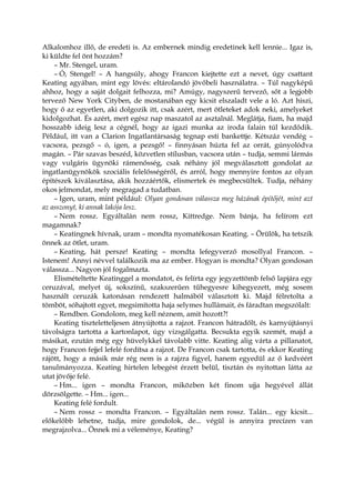Alkalomhoz illő, de eredeti is. Az embernek mindig eredetinek kell lennie... Igaz is,
ki küldte fel önt hozzám?
– Mr. Stengel, uram.
– Ó, Stengel! – A hangsúly, ahogy Francon kiejtette ezt a nevet, úgy csattant
Keating agyában, mint egy lövés: eltárolandó jövőbeli használatra. – Túl nagyképű
ahhoz, hogy a saját dolgait felhozza, mi? Amúgy, nagyszerű tervező, sőt a legjobb
tervező New York Cityben, de mostanában egy kicsit elszaladt vele a ló. Azt hiszi,
hogy ő az egyetlen, aki dolgozik itt, csak azért, mert ötleteket adok neki, amelyeket
kidolgozhat. És azért, mert egész nap maszatol az asztalnál. Meglátja, fiam, ha majd
hosszabb ideig lesz a cégnél, hogy az igazi munka az iroda falain túl kezdődik.
Például, itt van a Clarion Ingatlantársaság tegnap esti bankettje. Kétszáz vendég –
vacsora, pezsgő – ó, igen, a pezsgő! – finnyásan húzta fel az orrát, gúnyolódva
magán. – Pár szavas beszéd, közvetlen stílusban, vacsora után – tudja, semmi lármás
vagy vulgáris ügynöki rámenősség, csak néhány jól megválasztott gondolat az
ingatlanügynökök szociális felelősségéről, és arról, hogy mennyire fontos az olyan
építészek kiválasztása, akik hozzáértők, elismertek és megbecsültek. Tudja, néhány
okos jelmondat, mely megragad a tudatban.
– Igen, uram, mint például: Olyan gondosan válassza meg házának építőjét, mint azt
az asszonyt, ki annak lakója lesz.
– Nem rossz. Egyáltalán nem rossz, Kittredge. Nem bánja, ha felírom ezt
magamnak?
– Keatingnek hívnak, uram – mondta nyomatékosan Keating. – Örülök, ha tetszik
önnek az ötlet, uram.
– Keating, hát persze! Keating – mondta lefegyverző mosollyal Francon. –
Istenem! Annyi névvel találkozik ma az ember. Hogyan is mondta? Olyan gondosan
válassza... Nagyon jól fogalmazta.
Elismételtette Keatinggel a mondatot, és felírta egy jegyzettömb felső lapjára egy
ceruzával, melyet új, sokszínű, szakszerűen tűhegyesre kihegyezett, még sosem
használt ceruzák katonásan rendezett halmából választott ki. Majd félretolta a
tömböt, sóhajtott egyet, megsimította haja selymes hullámait, és fáradtan megszólalt:
– Rendben. Gondolom, meg kell néznem, amit hozott?!
Keating tiszteletteljesen átnyújtotta a rajzot. Francon hátradőlt, és karnyújtásnyi
távolságra tartotta a kartonlapot, úgy vizsgálgatta. Becsukta egyik szemét, majd a
másikat, ezután még egy hüvelykkel távolabb vitte. Keating alig várta a pillanatot,
hogy Francon fejjel lefelé fordítsa a rajzot. De Francon csak tartotta, és ekkor Keating
rájött, hogy a másik már rég nem is a rajzra figyel, hanem egyedül az ő kedvéért
tanulmányozza. Keating hirtelen lebegést érzett belül, tisztán és nyitottan látta az
utat jövője felé.
– Hm... igen – mondta Francon, miközben két finom ujja hegyével állát
dörzsölgette. – Hm... igen...
Keating felé fordult.
– Nem rossz – mondta Francon. – Egyáltalán nem rossz. Talán... egy kicsit...
előkelőbb lehetne, tudja, mire gondolok, de... végül is annyira precízen van
megrajzolva... Önnek mi a véleménye, Keating?
 