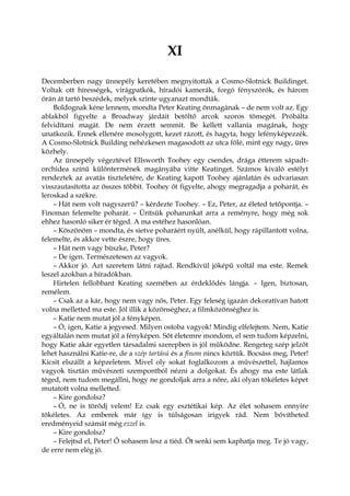 XI
Decemberben nagy ünnepély keretében megnyitották a Cosmo-Slotnick Buildinget.
Voltak ott hírességek, virágpatkók, híradói kamerák, forgó fényszórók, és három
órán át tartó beszédek, melyek szinte ugyanazt mondták.
Boldognak kéne lennem, mondta Peter Keating önmagának – de nem volt az. Egy
ablakból figyelte a Broadway járdáit betöltő arcok szoros tömegét. Próbálta
felvidítani magát. De nem érzett semmit. Be kellett vallania magának, hogy
unatkozik. Ennek ellenére mosolygott, kezet rázott, és hagyta, hogy lefényképezzék.
A Cosmo-Slotnick Building nehézkesen magasodott az utca fölé, mint egy nagy, üres
közhely.
Az ünnepély végeztével Ellsworth Toohey egy csendes, drága étterem sápadt-
orchidea színű különtermének magányába vitte Keatinget. Számos kiváló estélyt
rendeztek az avatás tiszteletére, de Keating kapott Toohey ajánlatán és udvariasan
visszautasította az összes többit. Toohey őt figyelte, ahogy megragadja a poharát, és
leroskad a székre.
– Hát nem volt nagyszerű? – kérdezte Toohey. – Ez, Peter, az életed tetőpontja. –
Finoman felemelte poharát. – Ürítsük poharunkat arra a reményre, hogy még sok
ehhez hasonló siker ér téged. A ma estéhez hasonlóan.
– Köszönöm – mondta, és sietve poharáért nyúlt, anélkül, hogy rápillantott volna,
felemelte, és akkor vette észre, hogy üres.
– Hát nem vagy büszke, Peter?
– De igen. Természetesen az vagyok.
– Akkor jó. Azt szeretem látni rajtad. Rendkívül jóképű voltál ma este. Remek
leszel azokban a híradókban.
Hirtelen fellobbant Keating szemében az érdeklődés lángja. – Igen, biztosan,
remélem.
– Csak az a kár, hogy nem vagy nős, Peter. Egy feleség igazán dekoratívan hatott
volna melletted ma este. Jól illik a közönséghez, a filmközönséghez is.
– Katie nem mutat jól a fényképen.
– Ó, igen, Katie a jegyesed. Milyen ostoba vagyok! Mindig elfelejtem. Nem, Katie
egyáltalán nem mutat jól a fényképen. Sőt életemre mondom, el sem tudom képzelni,
hogy Katie akár egyetlen társadalmi szerepben is jól működne. Rengeteg szép jelzőt
lehet használni Katie-re, de a szép tartású és a finom nincs köztük. Bocsáss meg, Peter!
Kicsit elszállt a képzeletem. Mivel oly sokat foglalkozom a művészettel, hajlamos
vagyok tisztán művészeti szempontból nézni a dolgokat. És ahogy ma este látlak
téged, nem tudom megállni, hogy ne gondoljak arra a nőre, aki olyan tökéletes képet
mutatott volna melletted.
– Kire gondolsz?
– Ó, ne is törődj velem! Ez csak egy esztétikai kép. Az élet sohasem ennyire
tökéletes. Az emberek már így is túlságosan irigyek rád. Nem bővítheted
eredményeid számát még ezzel is.
– Kire gondolsz?
– Felejtsd el, Peter! Ő sohasem lesz a tiéd. Őt senki sem kaphatja meg. Te jó vagy,
de erre nem elég jó.
 