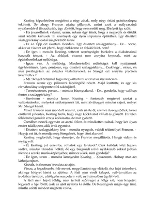 Keating képzeletében megjelent a négy ablak, mely négy óriási gránitoszlopra
tekintett. De ahogy Francon ujjaira pillantott, amint azok a mályvaszínű
nyakkendővel játszadoztak, úgy döntött, hogy nem említi meg. Ehelyett így szólt:
– Ha javasolhatok valamit, uram, nekem úgy tűnik, hogy a negyedik és ötödik
szint közötti kartusok túl szerények egy ilyen impozáns épülethez. Egy díszített
szalagpárkány sokkal megfelelőbb lenne.
– Ez az. Épp ezt akartam mondani. Egy díszített szalagpárkány... De... nézze,
akkor az viszont azt jelenti, hogy csökkenne az ablakfelület, nem?
– De igen – mondta Keating, tettetett szerénységbe burkolva a diáktársainál
használt tónust. – Az ablakok viszont nem annyira fontosak, mint az
épülethomlokzat méltósága.
– Igaza van. A méltóság. Mindenekelőtt méltóságot kell nyújtanunk
ügyfeleinknek. Igen, pontosan, egy díszített szalagpárkány... Csakhogy... nézze, én
már jóváhagytam az előzetes vázlatterveket, és Stengel ezt annyira precízen
készíttette el!
– Mr. Stengel örömmel fogja megváltoztatni a tervet az ön tanácsára.
Francon szeme egy pillanatra Keatingébe nézett. Majd lesütötte, és egy kis
cérnafoszlányt csippentett fel zakóujjáról.
– Természetesen, persze... – mondta bizonytalanul. – De... gondolja, hogy valóban
fontos a szalagpárkány?
– Szerintem – mondta lassan Keating – fontosabb megtenni azokat a
változtatásokat, melyeket szükségesnek lát, mint jóváhagyni minden rajzot, melyet
Mr. Stengel készít.
Mivel Francon nem mondott semmit, csak nézte őt, szemei rászegeződtek, kezei
erőtlenül pihentek, Keating tudta, hogy nagy kockázatot vállalt és győzött. Hirtelen
félelemmel gondolt erre a kockázatra, de már győzött.
Csendben nézték egymást az asztal fölött, és mindketten tudták, hogy két olyan
ember találkozott, akik értik egymást.
– Díszített szalagpárkány lesz – mondta nyugodt, valódi tekintéllyel Francon. –
Hagyja ezt itt, és mondja meg Stengelnek, hogy látni akarom!
Keating megfordult, hogy elmenjen, de Francon megállította. Hangja vidám és
meleg volt:
– Ó, Keating, jut eszembe, adhatok egy tanácsot? Csak kettőnk közt legyen
szólva, minden támadás nélkül, de egy burgundi színű nyakkendő sokkal jobban
menne a szürke munkaköpenyéhez, mint ez a kék, nem gondolja?
– De igen, uram – mondta könnyedén Keating. – Köszönöm. Holnap már azt
láthatja rajtam.
Kisétált, és finoman becsukta az ajtót.
Vissza, a fogadószoba felé menet, megpillantott egy előkelő, ősz hajú úriembert,
aki egy hölgyet kísért az ajtóhoz. A férfi nem viselt kalapot, nyilvánvalóan az
irodához tartozott; a hölgyön nercpelerin volt, nyilvánvalóan ügyfél volt.
A férfi nem hajolt földig, nem terített szőnyeget a hölgy elé, nem lengetett
legyezőt a feje fölött; csak az ajtót nyitotta ki előtte. De Keatingnek mégis úgy tűnt,
mintha a férfi mindezt megtette volna.
 