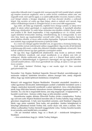 orgiasztikus lelkesedés árad. A magasba törő, mennyország felé ívelő vonalak helyett, melyeket
egy templom természete megkövetel, mint az emberi keresés szimbóluma valami után, ami
magasabb rendű, mint saját kis egoja, ez az épület pöffeszkedően vízszintes, hasával a sárban,
ezzel hűséget esküdve a hívságos dolgoknak, a test buja élvezeteit dicsőítve a szellemiek
helyett. Egy meztelen nő szobra egy olyan helyen, ahová az emberek azért mennek, hogy
erkölcsi emelkedettséget érjenek el, önmagáért beszél, és nem szorul több magyarázatra.
Egy ember, aki belép egy templomba, enyhülést keres önmaga számára. Le akarja törni
gőgjét, be akarja vallani gyarlóságát, és megbocsátásért könyörög. A legmélyebb alázatban
találja meg a beteljesülést. Az ember helyes testtartása isten házában a térdelés. Épeszű ember
nem térdelne le Mr. Roark templomában. A hely megakadályozza ezt. Az érzések, amiket
sugall, különböző természetűek: önteltség, rettenthetetlenség, dac és önmagasztalás. Ez nem
isten háza, hanem egy megalomániában szenvedő ember cellája. Ez nem templom, hanem
annak tökéletes ellentéte, az összes vallás arcátlan kigúnyolása. Pogánynak mondhatnánk, ha
nem tudnánk, hogy a pogányok közismerten jó építészek voltak.
Ez a rovat nem támogat egyetlen hitvallást sem, de egyszerűen a tisztesség kívánja meg,
hogy tiszteletben tartsuk embertársaink vallásos meggyőződését. Úgy éreztük, fel kell fednünk
a nyilvánosság előtt ennek, a vallás ellen elkövetett szándékos támadásnak a természetét. Nem
tudunk szótlanul elmenni egy ilyen gyalázatos szentségtörés mellett.
Ha úgy tűnt, hogy megfeledkezünk feladatunkról, mely tisztán az építészeti értékek
kritikai értékelésére vonatkozik, csak annyit mondhatunk, ez az alkalom nem tette ezt
szükségessé. Mintha emlékeznénk még valamire, amit ez a Howard Roark épített ezelőtt,
ugyanazzal az alkalmatlansággal, és ugyanazzal a lapossággal, ami egy nagyzási hóbortban
szenvedő amatőrt jellemez. Isten összes gyermekének van szárnya, de sajnos ez nem igaz isten
összes zsenijére.
Erről ennyit, barátaim! Örülünk, hogy a mai munka véget ért. Nem szeretünk
gyászjelentéseket írni.
November 3-án Hopton Stoddard beperelte Howard Roarkot szerződésszegés és
mulasztás vádjával, kártérítést követelve; akkora összeget kért, amely elegendő
ahhoz, hogy egy másik építésszel átalakítassa a templomot.
Könnyű volt meggyőzni Hopton Stoddardot. Visszatért utazásából, összetörve a
vallás egyetemes látványától, különösképpen azoktól a különféle formáktól szerte a
világon, amelyeken keresztül szembesült a pokol ígéretével. Arra a következtetésre
jutott, hogy földi élete bármely hitrendszer szerint a lehetséges legrosszabb túlvilágra
minősíti. Az a kis hit is megrendült benne, ami még megmaradt. A hajópincérek – a
hazafelé vezető úton – biztosra vették, hogy az idős úriember szenilis.
Hazaérkezése napján, délután, Ellsworth Toohey elvitte a templomhoz. Toohey
egy szót sem szólt. Hopton Stoddard meredten állt, és Toohey hallotta, hogy műfogai
görcsösen rángatóznak. A hely nem hasonlított semmire, amit Stoddard világszerte
látott; vagy amire számított. Nem tudta, mit gondoljon. Amikor kétségbeesett és
könyörgő pillantással fordult Toohey felé, szeme olyan volt, mint a zselatin. Várt.
Abban a pillanatban Toohey bármiről meggyőzhette volna. Toohey beszélni kezdett,
és azt mondta, amit később leírt a rovatában.
– De azt mondtad nekem, hogy ez a Roark jó! – siránkozott kétségbeesve
Stoddard.
– Arra számítottam, hogy jó – felelte Toohey hidegen.
 