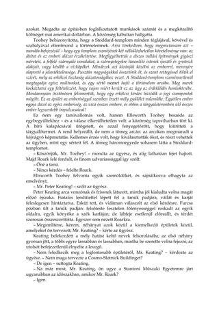 azokat. Megadta az építésben foglalkoztatott munkások számát és a megközelítő
költséget mai amerikai dollárban. A közönség kábultan hallgatta.
Toohey bebizonyította, hogy a Stoddard-templom minden téglájával, kövével és
szabályával ellentmond a történelemnek. Arra törekedtem, hogy megmutassam azt –
mondta befejezésül – hogy egy templom eszméjének két nélkülözhetetlen követelménye van: az
áhítat és az emberi alázat érzékeltetése. Megfigyelhettük a díszes vallási építmények gigászi
méreteit, a felfelé szárnyaló vonalakat, a szörnyetegekre hasonlító istenek ijesztő és groteszk
alakjait, vagy később a vízköpőket. Mindezek azt kívánják közölni az emberrel, mennyire
alapvető a jelentéktelensége. Pusztán nagyságukkal összetörik őt, és szent rettegéssel töltik el
szívét, mely az erkölcsi tisztaság alázatosságához vezet. A Stoddard-templom szemérmetlenül
megtagadja egész múltunkat, és egy sértő nemet hajít a történelem arcába. Meg merek
kockáztatni egy feltételezést, hogy vajon miért került ez az ügy az érdeklődés homlokterébe.
Mindannyian ösztönösen felismertük, hogy egy erkölcsi kérdés húzódik a jogi szempontok
mögött. Ez az épület az emberiséggel szemben érzett mély gyűlölet műemléke. Egyetlen ember
egoja dacol az egész emberiség, az utca összes embere, és ebben a tárgyalóteremben ülő összes
ember legszentebb impulzusaival!
Ez nem egy tanúvallomás volt, hanem Ellsworth Toohey beszéde az
egybegyűltekhez – és a válasz elkerülhetetlen volt: a közönség tapsviharban tört ki.
A bíró kalapácsával ütögetett, és azzal fenyegetőzött, hogy kiürítteti a
tárgyalótermet. A rend helyreállt, de nem a tömeg arcán: az arcokon megmaradt a
kéjvágyó képmutatás. Kellemes érzés volt, hogy kiválasztották őket, és részt vehettek
az ügyben, mint egy sértett fél. A tömeg háromnegyede sohasem látta a Stoddard-
templomot.
– Köszönjük, Mr. Toohey! – mondta az ügyész, és alig láthatóan fejet hajtott.
Majd Roark felé fordult, és finom udvariassággal így szólt:
– Öné a tanú.
– Nincs kérdés – felelte Roark.
Ellsworth Toohey felvonta egyik szemöldökét, és sajnálkozva elhagyta az
emelvényt.
– Mr. Peter Keating! – szólt az ügyész.
Peter Keating arca vonzónak és frissnek látszott, mintha jól kialudta volna magát
előző éjszaka. Fiatalos lendülettel lépett fel a tanúk padjára, vállát és karját
feleslegesen hintáztatva. Esküt tett, és vidáman válaszolt az első kérdésre. Furcsa
pózban ült a tanúk padján: felsőteste fesztelen fölényességgel roskadt az egyik
oldalra, egyik könyöke a szék karfáján; de lábfeje esetlenül előreállt, és térdét
szorosan összeszorította. Egyszer sem nézett Roarkra.
– Megemlítene, kérem, néhányat azok közül a kiemelkedő épületek közül,
amelyeket ön tervezett, Mr. Keating? – kérte az ügyész.
Keating belekezdett a mély hatást keltő nevek felsorolásába; az első néhány
gyorsan jött, a többi egyre lassabban és lassabban, mintha be szerette volna fejezni; az
utolsót befejezetlenül elnyelte a levegő.
– Nem feledkezik meg a legfontosabb épületéről, Mr. Keating? – kérdezte az
ügyész. – Nem maga tervezte a Cosmo-Slotnick Buildinget?
– De igen – suttogta Keating.
– Na már most, Mr. Keating, ön ugye a Stantoni Műszaki Egyetemre járt
ugyanabban az időszakban, amikor Mr. Roark?
– Igen.
 