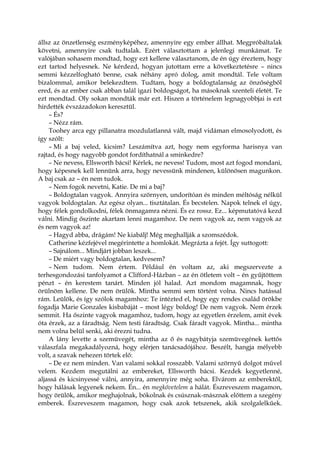 állsz az önzetlenség eszményképéhez, amennyire egy ember állhat. Megpróbáltalak
követni, amennyire csak tudtalak. Ezért választottam a jelenlegi munkámat. Te
valójában sohasem mondtad, hogy ezt kellene választanom, de én úgy éreztem, hogy
ezt tartod helyesnek. Ne kérdezd, hogyan jutottam erre a következtetésre – nincs
semmi kézzelfogható benne, csak néhány apró dolog, amit mondtál. Tele voltam
bizalommal, amikor belekezdtem. Tudtam, hogy a boldogtalanság az önzőségből
ered, és az ember csak abban talál igazi boldogságot, ha másoknak szenteli életét. Te
ezt mondtad. Oly sokan mondták már ezt. Hiszen a történelem legnagyobbjai is ezt
hirdették évszázadokon keresztül.
– És?
– Nézz rám.
Toohey arca egy pillanatra mozdulatlanná vált, majd vidáman elmosolyodott, és
így szólt:
– Mi a baj veled, kicsim? Leszámítva azt, hogy nem egyforma harisnya van
rajtad, és hogy nagyobb gondot fordíthatnál a sminkedre?
– Ne nevess, Ellsworth bácsi! Kérlek, ne nevess! Tudom, most azt fogod mondani,
hogy képesnek kell lennünk arra, hogy nevessünk mindenen, különösen magunkon.
A baj csak az – én nem tudok.
– Nem fogok nevetni, Katie. De mi a baj?
– Boldogtalan vagyok. Annyira szörnyen, undorítóan és minden méltóság nélkül
vagyok boldogtalan. Az egész olyan... tisztátalan. És becstelen. Napok telnek el úgy,
hogy félek gondolkodni, félek önmagamra nézni. És ez rossz. Ez... képmutatóvá kezd
válni. Mindig őszinte akartam lenni magamhoz. De nem vagyok az, nem vagyok az
és nem vagyok az!
– Hagyd abba, drágám! Ne kiabálj! Még meghallják a szomszédok.
Catherine kézfejével megérintette a homlokát. Megrázta a fejét. Így suttogott:
– Sajnálom... Mindjárt jobban leszek...
– De miért vagy boldogtalan, kedvesem?
– Nem tudom. Nem értem. Például én voltam az, aki megszervezte a
terhesgondozási tanfolyamot a Clifford-Házban – az én ötletem volt – én gyűjtöttem
pénzt – én kerestem tanárt. Minden jól halad. Azt mondom magamnak, hogy
örülnöm kellene. De nem örülök. Mintha semmi sem történt volna. Nincs hatással
rám. Leülök, és így szólok magamhoz: Te intézted el, hogy egy rendes család örökbe
fogadja Marie Gonzales kisbabáját – most légy boldog! De nem vagyok. Nem érzek
semmit. Ha őszinte vagyok magamhoz, tudom, hogy az egyetlen érzelem, amit évek
óta érzek, az a fáradtság. Nem testi fáradtság. Csak fáradt vagyok. Mintha... mintha
nem volna belül senki, aki érezni tudna.
A lány levette a szemüvegét, mintha az ő és nagybátyja szemüvegének kettős
válaszfala megakadályozná, hogy elérjen tanácsadójához. Beszélt, hangja mélyebb
volt, a szavak nehezen törtek elő:
– De ez nem minden. Van valami sokkal rosszabb. Valami szörnyű dolgot művel
velem. Kezdem megutálni az embereket, Ellsworth bácsi. Kezdek kegyetlenné,
aljassá és kicsinyessé válni, annyira, amennyire még soha. Elvárom az emberektől,
hogy hálásak legyenek nekem. Én... én megkövetelem a hálát. Észreveszem magamon,
hogy örülök, amikor meghajolnak, bókolnak és csúsznak-másznak előttem a szegény
emberek. Észreveszem magamon, hogy csak azok tetszenek, akik szolgalelkűek.
 