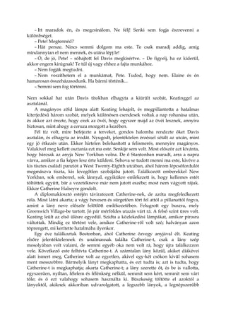 – Itt maradok én, és megcsinálom. Ne félj! Senki sem fogja észrevenni a
különbséget.
– Pete! Megtennéd?
– Hát persze. Nincs semmi dolgom ma este. Te csak maradj addig, amíg
mindannyian el nem mennek, és utána lépj le!
– Ó, de jó, Pete! – sóhajtott fel Davis megkísértve. – De figyelj, ha ez kiderül,
akkor engem kirúgnak! Te túl új vagy ehhez a fajta munkához.
– Nem fogják megtudni.
– Nem veszíthetem el a munkámat, Pete. Tudod, hogy nem. Elaine és én
hamarosan összeházasodunk. Ha bármi történik...
– Semmi sem fog történni.
Nem sokkal hat után Davis titokban elhagyta a kiürült szobát, Keatinggel az
asztalánál.
A magányos zöld lámpa alatt Keating lehajolt, és megpillantotta a hatalmas
kiterjedésű három szobát, melyek különösen csendesek voltak a nap rohanása után,
és akkor azt érezte, hogy ezek az övéi, hogy egyszer majd az övéi lesznek, annyira
biztosan, mint ahogy a ceruza mozgott a kezében.
Fél tíz volt, mire befejezte a terveket, gondos halomba rendezte őket Davis
asztalán, és elhagyta az irodát. Nyugodt, jelentéktelen érzéssel sétált az utcán, mint
egy jó étkezés után. Ekkor hirtelen belehasított a felismerés, mennyire magányos.
Valakivel meg kellett osztania ezt ma este. Senkije sem volt. Most először azt kívánta,
hogy bárcsak az anyja New Yorkban volna. De ő Stantonban maradt, arra a napra
várva, amikor a fia képes lesz érte küldeni. Sehova se tudott menni ma este, kivéve a
kis tisztes családi panziót a West Twenty-Eighth utcában, ahol három lépcsőfordulót
megmászva tiszta, kis levegőtlen szobájába jutott. Találkozott emberekkel New
Yorkban, sok emberrel, sok lánnyal, egyikükre emlékezett is, hogy kellemes estét
töltöttek együtt, bár a vezetékneve már nem jutott eszébe; most nem vágyott rájuk.
Ekkor Catherine Halseyre gondolt.
A diplomakiosztó estéjén táviratozott Catherine-nek, de azóta megfeledkezett
róla. Most látni akarta; a vágy hevesen és sürgetően tört fel attól a pillanattól fogva,
amint a lány neve először felötlött emlékezetében. Felugrott egy buszra, mely
Greenwich Village-be tartott. Jó pár mérföldes utazás várt rá. A felső szint üres volt.
Keating leült az első ülésre egyedül. Szidta a közlekedési lámpákat, amikor pirosra
váltottak. Mindig ez történt vele, amikor Catherine-ről volt szó; halványan azon
töprengett, mi kerítette hatalmába ilyenkor.
Egy éve találkoztak Bostonban, ahol Catherine özvegy anyjával élt. Keating
elsőre jelentéktelennek és unalmasnak találta Catherine-t, csak a lány szép
mosolyában volt valami, de semmi egyéb oka nem volt rá, hogy újra találkozzon
vele. Következő este felhívta Catherine-t. A számtalan lány közül, akiket diákévei
alatt ismert meg, Catherine volt az egyetlen, akivel egy-két csókon kívül sohasem
ment messzebbre. Bármelyik lányt megkaphatta, és ezt tudta is; azt is tudta, hogy
Catherine-t is megkaphatja; akarta Catherine-t; a lány szerette őt, és be is vallotta,
egyszerűen, nyíltan, félelem és félénkség nélkül, semmit sem kért, semmit sem várt
tőle; és ő ezt valahogy sohasem használta ki. Büszkeség töltötte el azoktól a
lányoktól, akiknek akkoriban udvarolgatott, a legszebb lányok, a legnépszerűbb
 