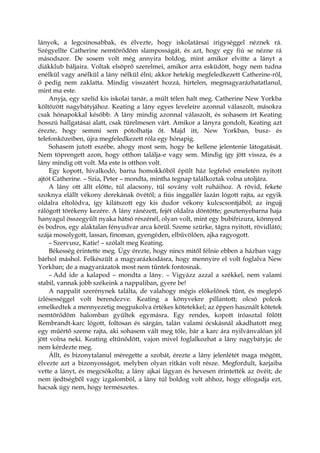 lányok, a legcsinosabbak, és élvezte, hogy iskolatársai irigységgel néznek rá.
Szégyellte Catherine nemtörődöm slamposságát, és azt, hogy egy fiú se nézne rá
másodszor. De sosem volt még annyira boldog, mint amikor elvitte a lányt a
diákklub báljaira. Voltak elsöprő szerelmei, amikor arra esküdött, hogy nem tudna
enélkül vagy anélkül a lány nélkül élni; akkor hetekig megfeledkezett Catherine-ről,
ő pedig nem zaklatta. Mindig visszatért hozzá, hirtelen, megmagyarázhatatlanul,
mint ma este.
Anyja, egy szelíd kis iskolai tanár, a múlt télen halt meg. Catherine New Yorkba
költözött nagybátyjához. Keating a lány egyes leveleire azonnal válaszolt, másokra
csak hónapokkal később. A lány mindig azonnal válaszolt, és sohasem írt Keating
hosszú hallgatásai alatt, csak türelmesen várt. Amikor a lányra gondolt, Keating azt
érezte, hogy semmi sem pótolhatja őt. Majd itt, New Yorkban, busz- és
telefonközeiben, újra megfeledkezett róla egy hónapig.
Sohasem jutott eszébe, ahogy most sem, hogy be kellene jelentenie látogatását.
Nem töprengett azon, hogy otthon találja-e vagy sem. Mindig így jött vissza, és a
lány mindig ott volt. Ma este is otthon volt.
Egy kopott, hivalkodó, barna homokkőből épült ház legfelső emeletén nyitott
ajtót Catherine. – Szia, Peter – mondta, mintha tegnap találkoztak volna utoljára.
A lány ott állt előtte, túl alacsony, túl sovány volt ruháihoz. A rövid, fekete
szoknya elállt vékony derekának övétől; a fiús inggallér lazán lógott rajta, az egyik
oldalra eltolódva, így kilátszott egy kis dudor vékony kulcscsontjából; az ingujj
rálógott törékeny kezére. A lány ránézett, fejét oldalra döntötte; gesztenyebarna haja
hanyagul összegyűlt nyaka hátsó részénél, olyan volt, mint egy bubifrizura, könnyed
és bodros, egy alaktalan fényudvar arca körül. Szeme szürke, tágra nyitott, rövidlátó;
szája mosolygott, lassan, finoman, gyengéden, elbűvölően, ajka ragyogott.
– Szervusz, Katie! – szólalt meg Keating.
Békesség érintette meg. Úgy érezte, hogy nincs mitől félnie ebben a házban vagy
bárhol máshol. Felkészült a magyarázkodásra, hogy mennyire el volt foglalva New
Yorkban; de a magyarázatok most nem tűntek fontosnak.
– Add ide a kalapod – mondta a lány. – Vigyázz azzal a székkel, nem valami
stabil, vannak jobb székeink a nappaliban, gyere be!
A nappalit szerénynek találta, de valahogy mégis előkelőnek tűnt, és meglepő
ízlésességgel volt berendezve. Keating a könyvekre pillantott; olcsó polcok
emelkedtek a mennyezetig megpakolva értékes kötetekkel; az éppen használt kötetek
nemtörődöm halomban gyűltek egymásra. Egy rendes, kopott íróasztal fölött
Rembrandt-karc lógott, foltosan és sárgán, talán valami ócskásnál akadhatott meg
egy műértő szeme rajta, aki sohasem vált meg tőle, bár a karc ára nyilvánvalóan jól
jött volna neki. Keating eltűnődött, vajon mivel foglalkozhat a lány nagybátyja; de
nem kérdezte meg.
Állt, és bizonytalanul méregette a szobát, érezte a lány jelenlétét maga mögött,
élvezte azt a bizonyosságot, melyben olyan ritkán volt része. Megfordult, karjaiba
vette a lányt, és megcsókolta; a lány ajkai lágyan és hevesen érintették az övéit; de
nem ijedtségből vagy izgalomból, a lány túl boldog volt ahhoz, hogy elfogadja ezt,
hacsak úgy nem, hogy természetes.
 