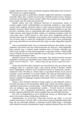 magába zárkózott volna, valami nyomasztó, hangtalan tiltakozásba. Nem zavarta őt.
Már ismerte ezt, és régóta elfogadta.
Készített egy listát az építészekről, akiknek a legkevésbé neheztelt a munkájára,
sorrendbe állítva őket, a kisebb rosszal kezdve. Nekiállt munkát keresni. Hidegen,
módszeres pontossággal, harag és remény nélkül. Nem gondolt arra, hogy fájnak-e
ezek a napok, csak arra, hogy ezen túl kell esni.
Minden építész más volt. Néhányan kedvesen és bizonytalanul néztek rá
asztaluk mögül, mintha viselkedésükkel azt mondanák, megható az, hogy építész
szeretne lenni, megható, dicséretre méltó és szinte vonzóan szomorú, mint minden
fiatalkori téveszme. Mások rámosolyodtak, vékony behúzott szájukkal, és úgy tűnt,
élvezték a jelenlétét, mert ez megerősítette őket saját eredményeik jelentőségében.
Voltak olyanok, akik hidegen kezelték, mintha az ő ambíciója személyes sértés lett
volna rájuk nézve. Voltak olyanok is, akik nyers, durva hangjukkal mintha azt
üzenték volna, hogy bár szükségük van jó rajzolóra, hisz jó rajzolóra mindig szükség
van, de kizárt, hogy ez a jelző őrá vonatkozhat, és lenne olyan szíves, tartózkodjon
attól, hogy udvariatlanul arra kényszeríti őket, hogy ezt még világosabban fejezzék
ki.
Nem rosszindulatból tették. Nem az érdemeiről ítélkeztek. Nem hitték azt, hogy
értéktelen. Egyszerűen csak nem voltak kíváncsiak arra, hogy jó-e. Néha megkérték,
hogy mutassa meg a vázlatait; Roark kiterítette őket az asztalra, miközben úgy
érezte, hogy kezében az izom összezsugorodik a szégyentől; mintha a ruháit tépték
volna le testéről, de nem a testét szégyellte, hanem azt, hogy a szemek, melyek előtt
feltárta magát, közömbösek voltak.
Időnként elutazott New Jerseybe, Cameronhoz. Egy dombon lévő ház teraszán
üldögéltek, Cameron egy tolószékben, keze a lábára terített takarón. – Hogy mennek a
dolgok, Howard? Nehezen? – Nem. – Akarod, hogy írjak egy levelet az egyik baromnak? –
Nem.
Aztán nem beszélt tovább a dologról, nem akart beszélni róla, nem akarta, hogy
valósággá váljon az a gondolat, hogy a saját városuk utasítja el Roarkot. Amikor
Roark meglátogatta, Cameron olyan bizalommal beszélt az építészetről, mintha a
tulajdonuk volna. Ott ültek, és a folyón túlra, az ég határán húzódó, távoli városra
meredtek. Lassan sötétedett. Az ég olyan élénkké vált, mint egy kékeszöld üveg; az
épületek mintha lecsapódott párafoltok lettek volna, melyek szürkéskék színben,
egyenes szögekkel és függőleges tengellyel dermedtek volna rá az üvegre, tetejükön
a naplementével...
Ahogy a nyári hónapok elmúltak és listája végére ért, újra felkereste azokat a
helyeket, ahol egyszer már elutasították. Rájött, hogy tudnak róla néhány dolgot, és
mindenhol ugyanazokat a szavakat hallja – valahol kertelés nélkül, máshol félénken,
volt, aki mérgesen vagy bocsánatkérően mondta: – Kirúgták Stantonról. Kirúgták
Franconéktól. – Bár a hangsúlyok különböztek, egyetlen hang mégis közös volt
bennük: megkönnyebbültek attól a bizonyosságtól, hogy már döntöttek helyettük.
Este volt, az ablakpárkányon ült és dohányzott, tenyere az ablaküvegen, ujjai
alatt a város, érezte, ahogy a hideg üveg a bőréhez ér.
Szeptemberben, az Architectural Tribune-ben olvasott egy cikket. A jövő felé
címmel, írta Gordon L. Prescott, AÉK. A cikk szerint a szakma tragédiája abban rejlik,
hogy túl sok nehézséget állítanak a tehetséges kezdők útjába; hogy a tehetségek
észrevétlenül elvesznek a küzdelemben; hogy az építészet elpusztul friss vér és friss
 