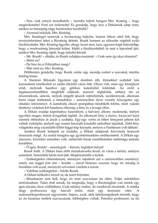– Nos, csak annyit mondhatok – mondta fojtott hangon Mrs. Keating -, hogy
megérdemelte! Pont ezt érdemelte! És gondolja, hogy lesz a Dékánnak ideje önre,
amikor az ünnepség négy harminckor kezdődik?
– Azonnal indulok, Mrs. Keating.
Mrs. Keatinget nemcsak a kíváncsiság hajtotta, hanem titkon attól félt, hogy
érvényteleníteni lehet a Bizottság ítéletét. Roark bement az előszoba végéből nyíló
fürdőszobába. Mrs. Keating figyelte, ahogy kezet mos, laza, egyenes haját hátradobja,
hogy a rendezettség látszatát keltse. Kijött a fürdőszobából, és már a lépcsőnél járt,
amikor Mrs. Keating rájött, hogy indulni készül.
– Mr. Roark! – zihálta, és Roark ruhájára mutatott. – Csak nem így akar elmenni?
– Miért ne?
– De hisz ön a Dékánjához megy!
– Már nem az, Mrs. Keating.
Döbbenten gondolta, hogy Roark szinte úgy mondja ezeket a szavakat, mintha
boldog lenne.
A Stantoni Műszaki Egyetem egy dombon állt, lőrésekkel szabdalt fala
koronaként emelkedett az alatta elterülő város fölé. Olyan volt, mint egy középkori
erőd, melynek hasához egy gótikus katedrálist toldottak. Az erőd a
legmesszemenőbben megfelelt céljának, masszív téglafalak, néhány rés az
őrszemeknek, sáncok, melyek mögött íjászok rejtőzhetnek, saroktornyok, ahonnan
forró olajat önthetnek a támadókra – amennyiben ilyen veszély fenyegetne egy
oktatási intézményt. A katedrális díszes pompában tündökölt felette, mint valami
törékeny védelem két hatalmas ellenség: a fény és a levegő ellen.
A Dékán irodája kápolnához hasonlított, a halvány alkony medencéje, melyet
egyetlen magas, festett üvegablak táplált. Az alkonyati fény a merev, kicsavart karú
szentek öltözékén át áradt a szobába. Egy-egy vörös és bíbor fénypont pihent két
valódi vízköpőn, melyek egy sosem használt kandalló sarkaiban lapultak. Zöld fény
világította meg a kandalló fölött függő kép közepét, melyen a Parthenon volt látható.
Amikor Roark belépett az irodába, a Dékán alakjának körvonala beúszott
íróasztala mögé. Az asztal faragása egy gyóntatószékére emlékeztetett. A Dékán egy
alacsony, kövérkés úriember volt, szétterülő húsát rendíthetetlen méltósága tartotta
kordában.
– Ó igen, Roark! – mosolygott. – Kérem, foglaljon helyet!
Roark leült. A Dékán hasa előtt összekulcsolta kezét, és várta a kérést, amelyre
számított. Semmiféle kérés nem jött. Megköszörülte a torkát.
– Szükségtelen elmondanom, mennyire sajnálom azt a szerencsétlen eseményt,
amely ma reggel érte önt – kezdte -, mivel biztosra veszem, hogy ön mindig is
tisztában volt azzal, mennyire szívemen viselem a sorsát.
– Valóban szükségtelen – felelte Roark.
A Dékán kétkedve nézett rá, de azért folytatta:
– Mondanom sem kell, hogy én nem szavaztam ön ellen. Teljes mértékben
tartózkodtam. Talán örül annak, ha megtudja, hogy a Bizottságban van önnek egy
igen elszánt, kicsi védőtábora. Csak néhány ember, de rendkívül elszántak. A statika
tárgy professzora úgy harcolt önért, mint egy keresztes vitéz. A
matematikaprofesszor úgyszintén. Sajnos, azok, akik kötelességüknek érezték, hogy
az ön kizárása mellett szavazzanak, többségben voltak. Peterkin professzor, az ön
 