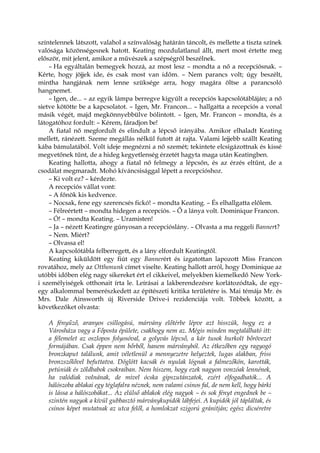 színtelennek látszott, valahol a színvalóság határán táncolt, és mellette a tiszta színek
valósága közönségesnek hatott. Keating mozdulatlanul állt, mert most értette meg
először, mit jelent, amikor a művészek a szépségről beszélnek.
– Ha egyáltalán bemegyek hozzá, az most lesz – mondta a nő a recepciósnak. –
Kérte, hogy jöjjek ide, és csak most van időm. – Nem parancs volt; úgy beszélt,
mintha hangjának nem lenne szüksége arra, hogy magára öltse a parancsoló
hangnemet.
– Igen, de... – az egyik lámpa berregve kigyúlt a recepciós kapcsolótábláján; a nő
sietve kötötte be a kapcsolatot. – Igen, Mr. Francon... – hallgatta a recepciós a vonal
másik végét, majd megkönnyebbülve bólintott. – Igen, Mr. Francon – mondta, és a
látogatóhoz fordult: – Kérem, fáradjon be!
A fiatal nő megfordult és elindult a lépcső irányába. Amikor elhaladt Keating
mellett, ránézett. Szeme megállás nélkül futott át rajta. Valami lejjebb szállt Keating
kába bámulatából. Volt ideje megnézni a nő szemét; tekintete elcsigázottnak és kissé
megvetőnek tűnt, de a hideg kegyetlenség érzetét hagyta maga után Keatingben.
Keating hallotta, ahogy a fiatal nő felmegy a lépcsőn, és az érzés eltűnt, de a
csodálat megmaradt. Mohó kíváncsisággal lépett a recepcióshoz.
– Ki volt ez? – kérdezte.
A recepciós vállat vont:
– A főnök kis kedvence.
– Nocsak, fene egy szerencsés fickó! – mondta Keating. – És elhallgatta előlem.
– Félreértett – mondta hidegen a recepciós. – Ő a lánya volt. Dominique Francon.
– Ó! – mondta Keating. – Uramisten!
– Ja – nézett Keatingre gúnyosan a recepcióslány. – Olvasta a ma reggeli Bannert?
– Nem. Miért?
– Olvassa el!
A kapcsolótábla felberregett, és a lány elfordult Keatingtől.
Keating kiküldött egy fiút egy Bannerért és izgatottan lapozott Miss Francon
rovatához, mely az Otthonunk címet viselte. Keating hallott arról, hogy Dominique az
utóbbi időben elég nagy sikereket ért el cikkeivel, melyekben kiemelkedő New York-
i személyiségek otthonait írta le. Leírásai a lakberendezésre korlátozódtak, de egy-
egy alkalommal bemerészkedett az építészeti kritika területére is. Mai témája Mr. és
Mrs. Dale Ainsworth új Riverside Drive-i rezidenciája volt. Többek között, a
következőket olvasta:
A fényűző, aranyos csillogású, márvány előtérbe lépve azt hisszük, hogy ez a
Városháza vagy a Főposta épülete, csakhogy nem az. Mégis minden megtalálható itt:
a félemelet az oszlopos folyosóval, a golyvás lépcső, a kár tusok hurkolt bőrövezet
formájában. Csak éppen nem bőrből, hanem márványból. Az étkezőben egy ragyogó
bronzkaput találunk, amit véletlenül a mennyezetre helyeztek, lugas alakban, friss
bronzszőlővel befuttatva. Döglött kacsák és nyulak lógnak a falmezőkön, karották,
petúniák és zöldbabok csokraiban. Nem hiszem, hogy ezek nagyon vonzóak lennének,
ha valódiak volnának, de mivel ócska gipszutánzatok, ezért elfogadhatók... A
hálószoba ablakai egy téglafalra néznek, nem valami csinos fal, de nem kell, hogy bárki
is lássa a hálószobákat... Az elülső ablakok elég nagyok – és sok fényt engednek be –
szintén nagyok a kívül gubbasztó márványkupidók lábfejei. A kupidók jól tápláltak, és
csinos képet mutatnak az utca felől, a homlokzat szigorú gránitján; egész dicséretre
 