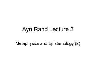 Ayn Rand Lecture 2
Metaphysics and Epistemology (2)
 