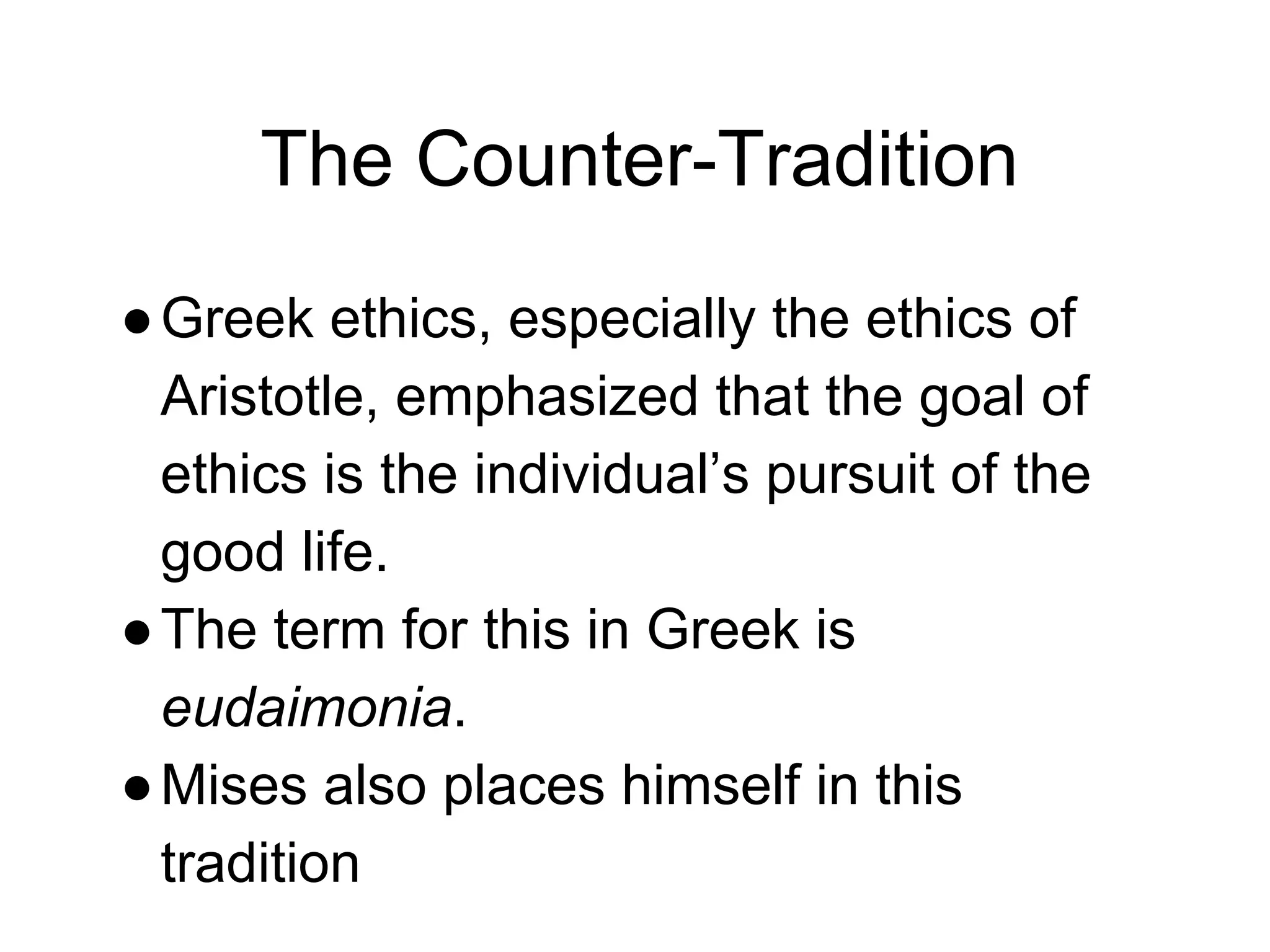 The Counter-Tradition
●Greek ethics, especially the ethics of
Aristotle, emphasized that the goal of
ethics is the individual’s pursuit of the
good life.
●The term for this in Greek is
eudaimonia.
●Mises also places himself in this
tradition
 