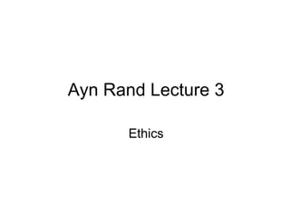 Ayn Rand Lecture 3
Ethics
 