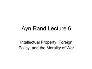 Ayn Rand Lecture 6
Intellectual Property, Foreign
Policy, and the Morality of War
 