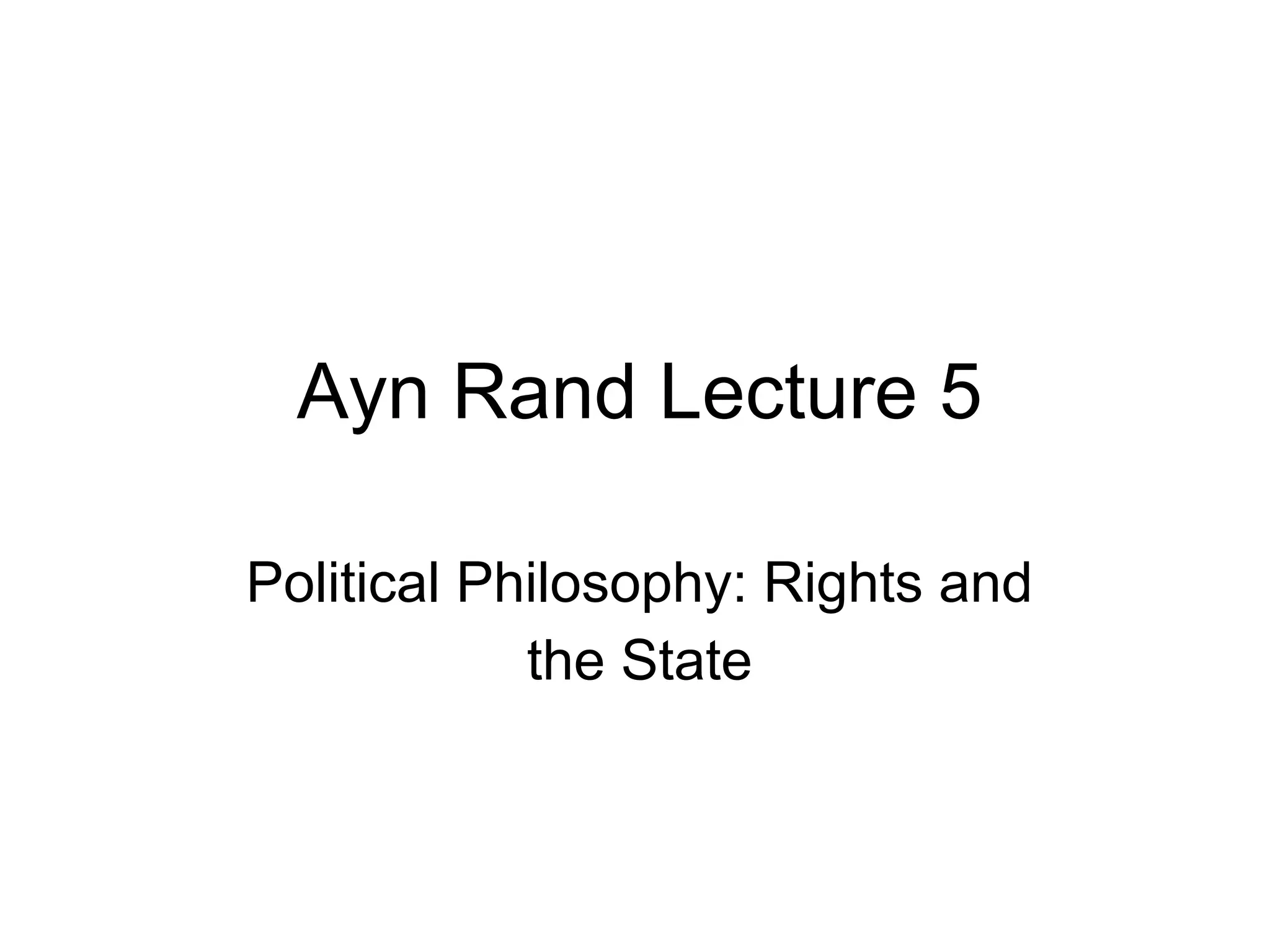 Ayn Rand Lecture 5
Political Philosophy: Rights and
the State
 