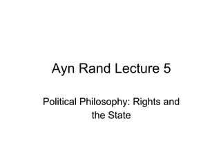 Ayn Rand Lecture 5
Political Philosophy: Rights and
the State
 