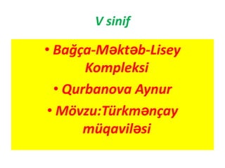 V sinif

• Bağça-Məktəb-Lisey
       Kompleksi
  • Qurbanova Aynur
• Mövzu:Türkmənçay
       müqaviləsi
 
