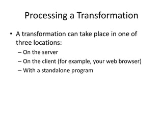 Processing a Transformation
• A transformation can take place in one of
three locations:
– On the server
– On the client (for example, your web browser)
– With a standalone program
 