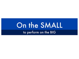 On the SMALL
 to perform on the BIG
 