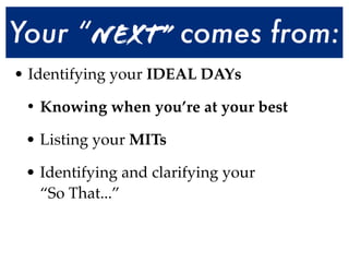 Your “Next” comes from:
• Identifying your IDEAL DAYs

 • Knowing when you’re at your best

 • Listing your MITs

 • Identifying and clarifying your
   “So That...”
 