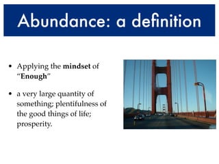 Abundance: a deﬁnition

• Applying the mindset of
  “Enough”

• a very large quantity of
  something; plentifulness of
  the good things of life;
  prosperity.
 