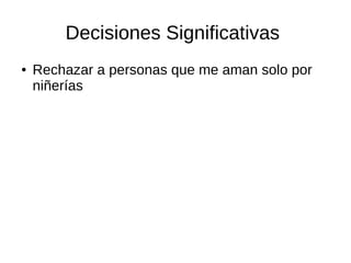 Decisiones Significativas 
● Rechazar a personas que me aman solo por 
niñerías 
 