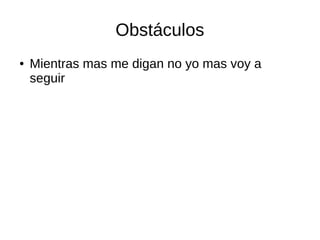 Obstáculos 
● Mientras mas me digan no yo mas voy a 
seguir 
 