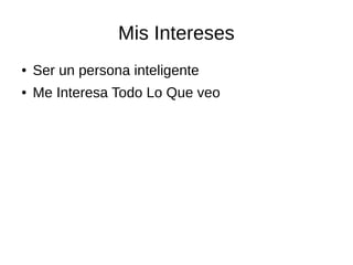 Mis Intereses 
● Ser un persona inteligente 
● Me Interesa Todo Lo Que veo 
 