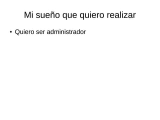 Mi sueño que quiero realizar 
● Quiero ser administrador 
 