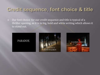 Our font choice for our credit sequence and title is typical of a
thriller opening, as it is in big, bold and white writing which allows it
to stand out.
 