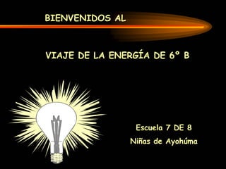 BIENVENIDOS AL



VIAJE DE LA ENERGÍA DE 6º B




                  Escuela 7 DE 8
                 Niñas de Ayohúma