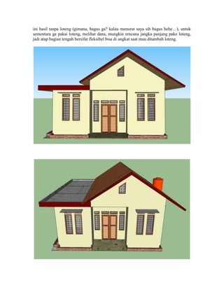 ini hasil tanpa loteng (gimana, bagus ga? kalau menurut saya sih bagus hehe…), untuk
sementara ga pakai loteng, melihat dana, mungkin rencana jangka panjang pake loteng,
jadi atap bagian tengah bersifat fleksibel bisa di angkat saat mau ditambah loteng.
 