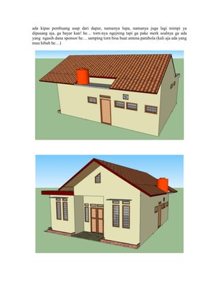 ada kipas pembuang asap dari dapur, namanya lupa, namanya juga lagi mimpi ya
dipasang aja, ga bayar kan! he… torn-nya ngejreng tapi ga pake merk soalnya ga ada
yang ngasih dana sponsor he… samping torn bisa buat antena parabola (kali aja ada yang
mau hibah he…)
 