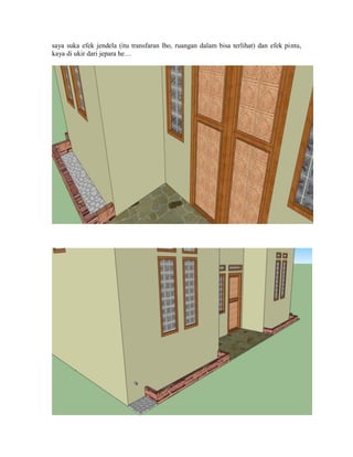saya suka efek jendela (itu transfaran lho, ruangan dalam bisa terlihat) dan efek pintu,
kaya di ukir dari jepara he…
 