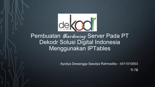 Pembuatan Hardening Server Pada PT
Dekodr Solusi Digital Indonesia
Menggunakan IPTables
Ayodya Dewangga Sasotya Rahmadita – 4311010003
TI 7B
 