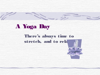 A Yoga Day
There’s always time to
stretch, and to relax…
 