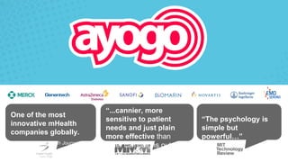 Confidential – © 2016 Ayogo Health Inc. 2
“The psychology is
simple but
powerful…”
“...cannier, more
sensitive to patient
needs and just plain
more effective than
other campaigns out
there…”
One of the most
innovative mHealth
companies globally.
- mHealth Journal, 2014
 