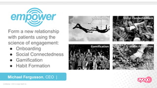 Confidential – © 2016 Ayogo Health Inc.
OnboardingSocial ConnectednessGamificationHabit Formation
Form a new relationship
with patients using the
science of engagement:
● Onboarding
● Social Connectedness
● Gamification
● Habit Formation
Michael Fergusson, CEO |
ayogo.com
 