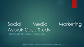 Social Media Marketing
Ayojak Case Study
GROUP 8: ESTHER, MONICA, RENAUD, SOBIA
PROF. ASHWIN MALSHE – UNIVERSITÄT MANNHEIM
 