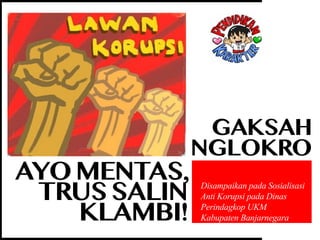 Disampaikan pada Sosialisasi
Anti Korupsi pada Dinas
Perindagkop UKM
Kabupaten Banjarnegara
AYOMENTAS,
TRUSSALIN
KLAMBI!
GAKSAH
NGLOKRO
 