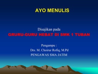 AYO MENULIS
Disajikan pada
GRURU-GURU HEBAT DI SMK 1 TUBAN
Pengampu :
Drs. M. Choirur Rofiq, M.Pd
PENGAWAS SMA JATIM
 