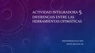 ACTIVIDAD INTEGRADORA 5.
DIFERENCIAS ENTRE LAS
HERRAMIENTAS OFIMÁTICAS
AYON MENDOZA DULCE ANAI
GRUPO: M1C2G18-120
 