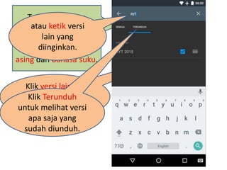 Tersedia ratusan
Alkitab, dalam
berbagai versi bahasa
Indonesia, bahasa
asing dan bahasa suku.
Klik versi lainnya
untuk menambah
versi,
atau ketik versi
lain yang
diinginkan.
Klik Terunduh
untuk melihat versi
apa saja yang
sudah diunduh.
 